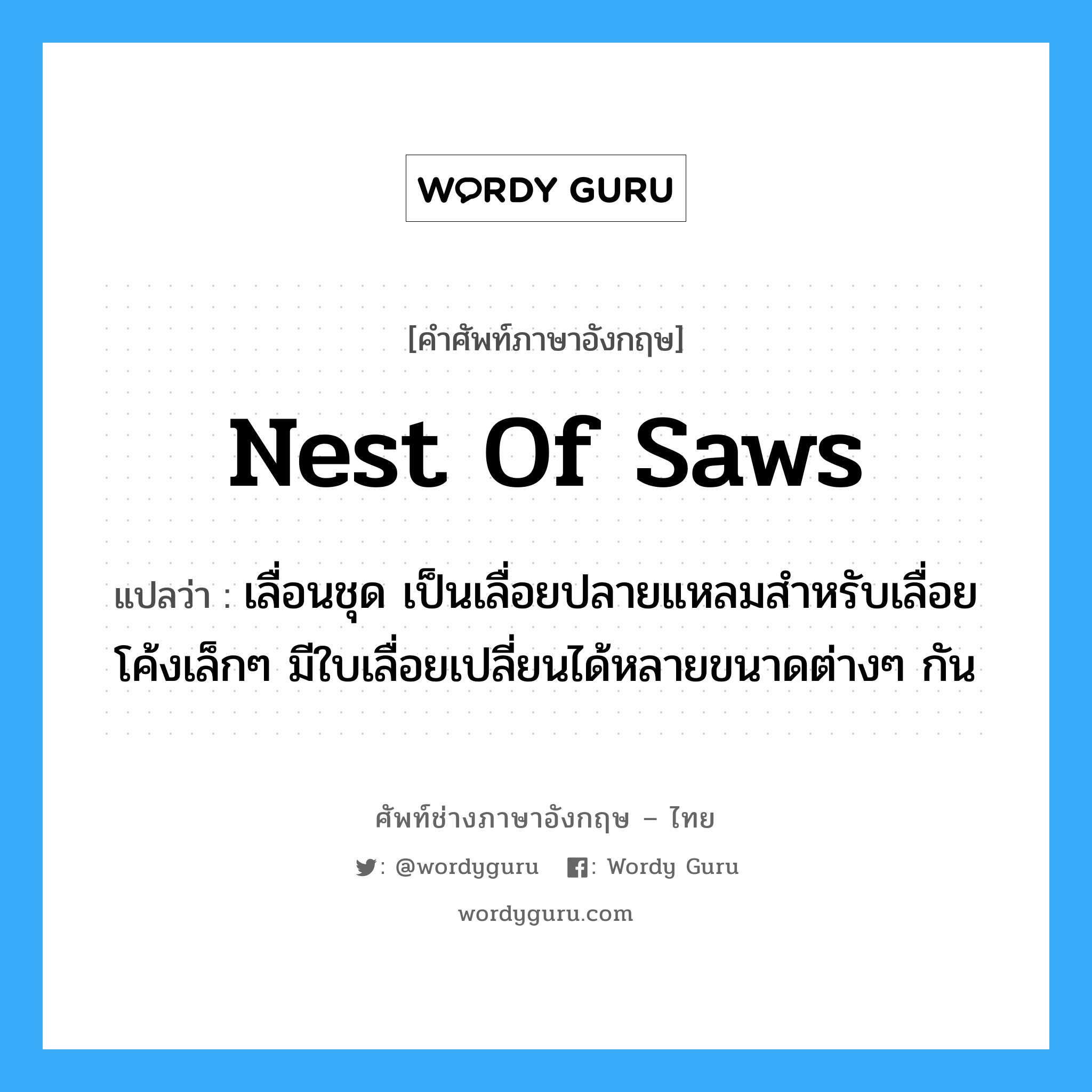 nest of saws แปลว่า?, คำศัพท์ช่างภาษาอังกฤษ - ไทย nest of saws คำศัพท์ภาษาอังกฤษ nest of saws แปลว่า เลื่อนชุด เป็นเลื่อยปลายแหลมสำหรับเลื่อยโค้งเล็กๆ มีใบเลื่อยเปลี่ยนได้หลายขนาดต่างๆ กัน