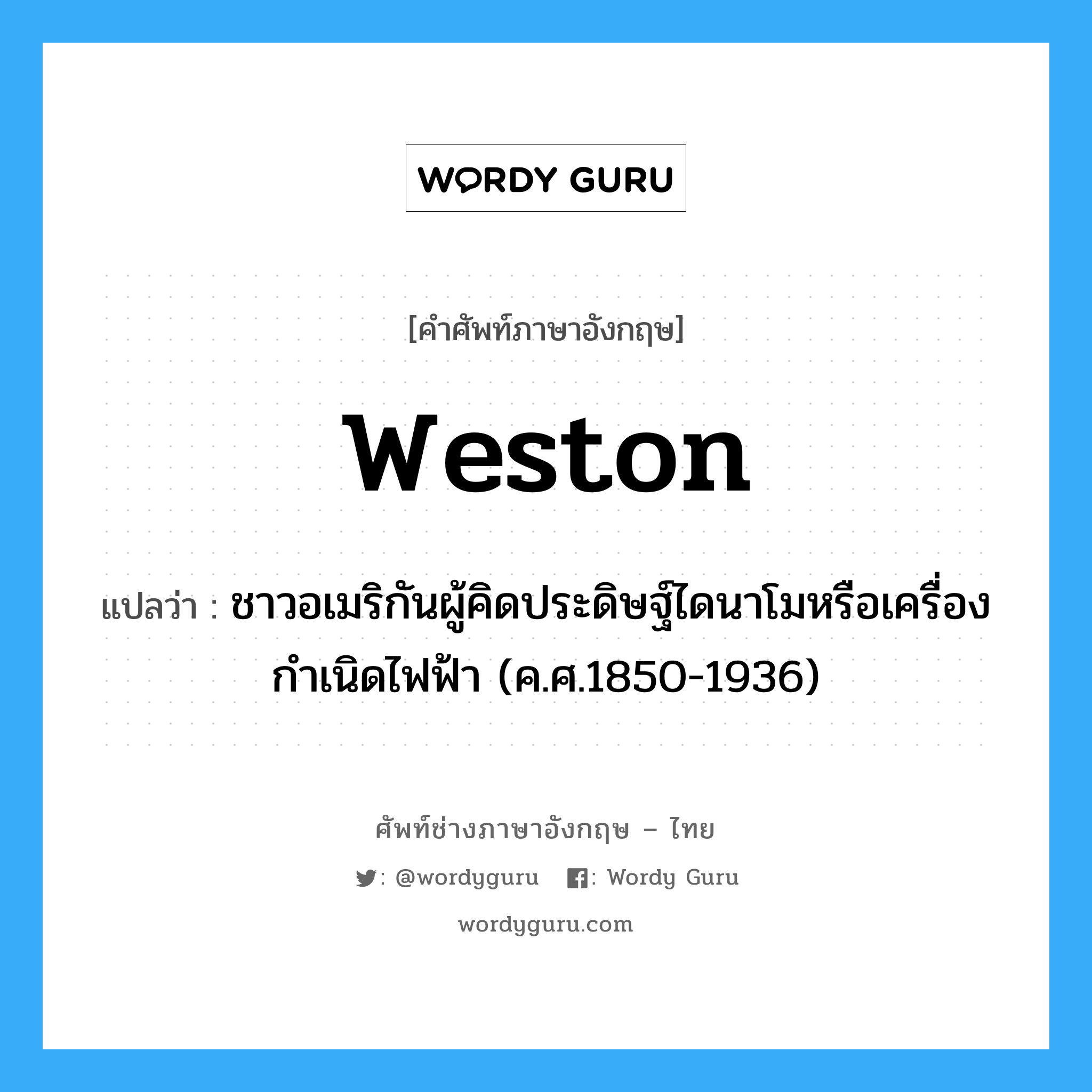 Weston แปลว่า?, คำศัพท์ช่างภาษาอังกฤษ - ไทย Weston คำศัพท์ภาษาอังกฤษ Weston แปลว่า ชาวอเมริกันผู้คิดประดิษฐ์ไดนาโมหรือเครื่องกำเนิดไฟฟ้า (ค.ศ.1850-1936)