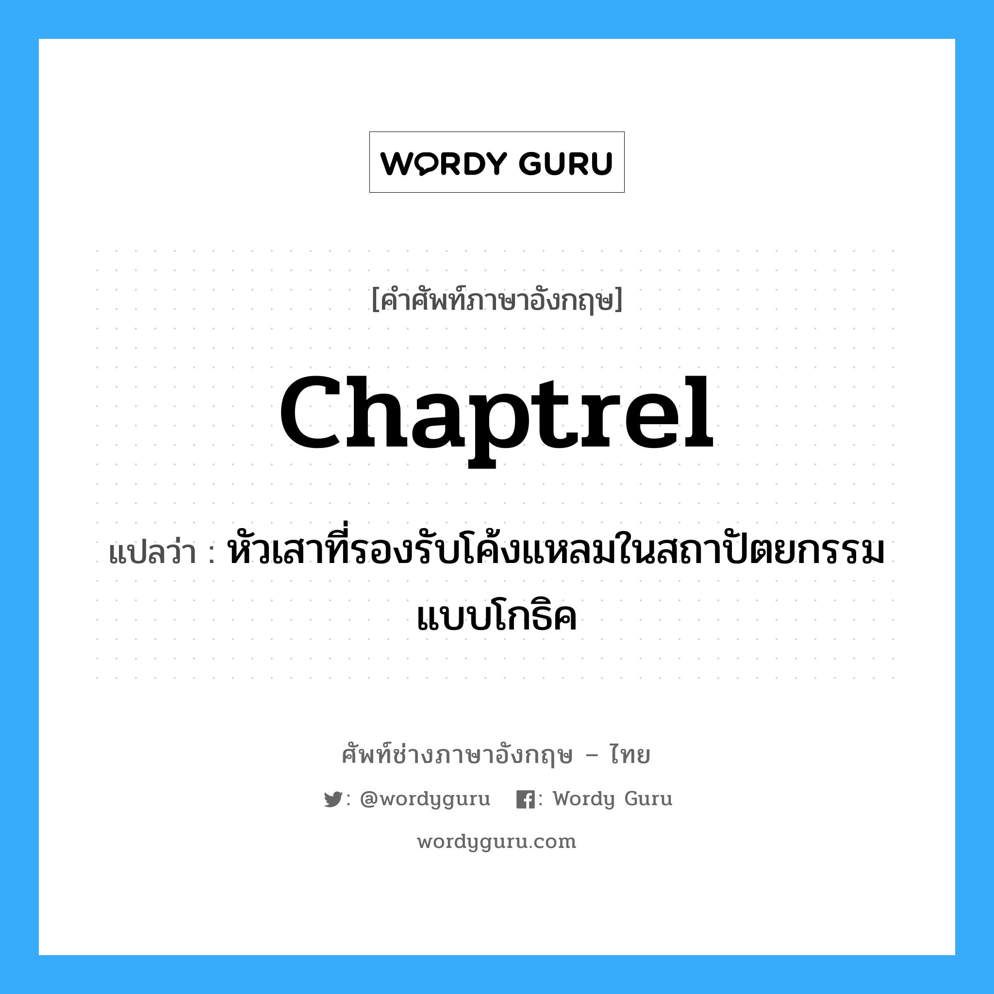 chaptrel แปลว่า?, คำศัพท์ช่างภาษาอังกฤษ - ไทย chaptrel คำศัพท์ภาษาอังกฤษ chaptrel แปลว่า หัวเสาที่รองรับโค้งแหลมในสถาปัตยกรรมแบบโกธิค