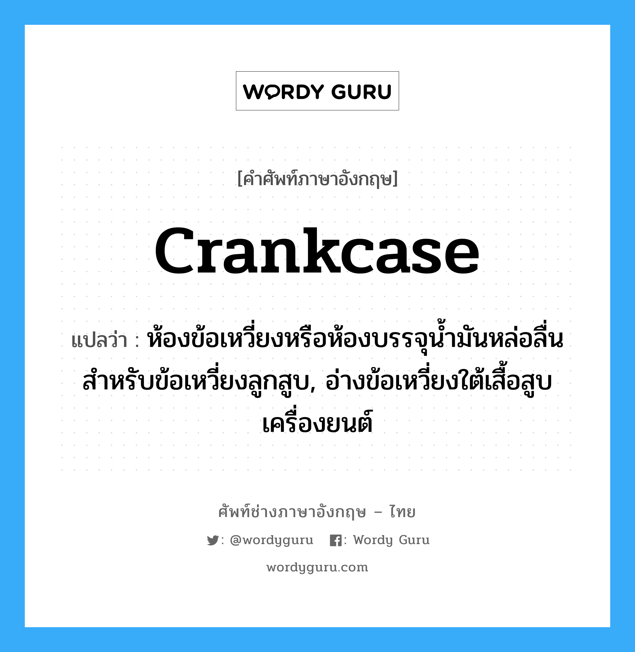 crankcase แปลว่า?, คำศัพท์ช่างภาษาอังกฤษ - ไทย crankcase คำศัพท์ภาษาอังกฤษ crankcase แปลว่า ห้องข้อเหวี่ยงหรือห้องบรรจุน้ำมันหล่อลื่น สำหรับข้อเหวี่ยงลูกสูบ, อ่างข้อเหวี่ยงใต้เสื้อสูบเครื่องยนต์