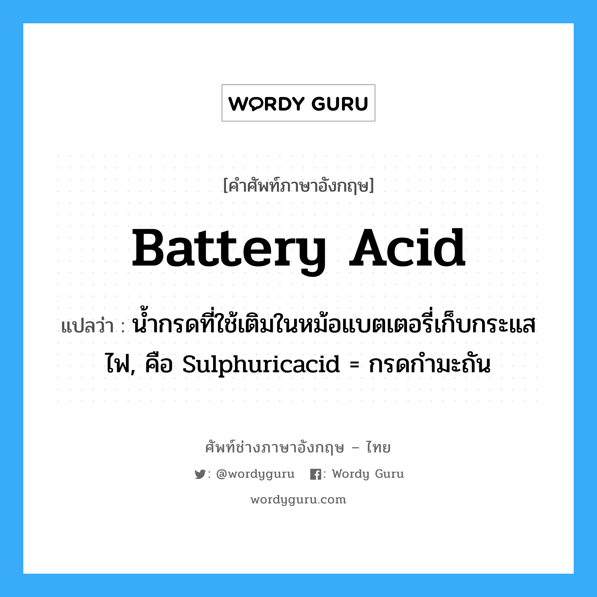 battery acid แปลว่า?, คำศัพท์ช่างภาษาอังกฤษ - ไทย battery acid คำศัพท์ภาษาอังกฤษ battery acid แปลว่า น้ำกรดที่ใช้เติมในหม้อแบตเตอรี่เก็บกระแสไฟ, คือ Sulphuricacid = กรดกำมะถัน