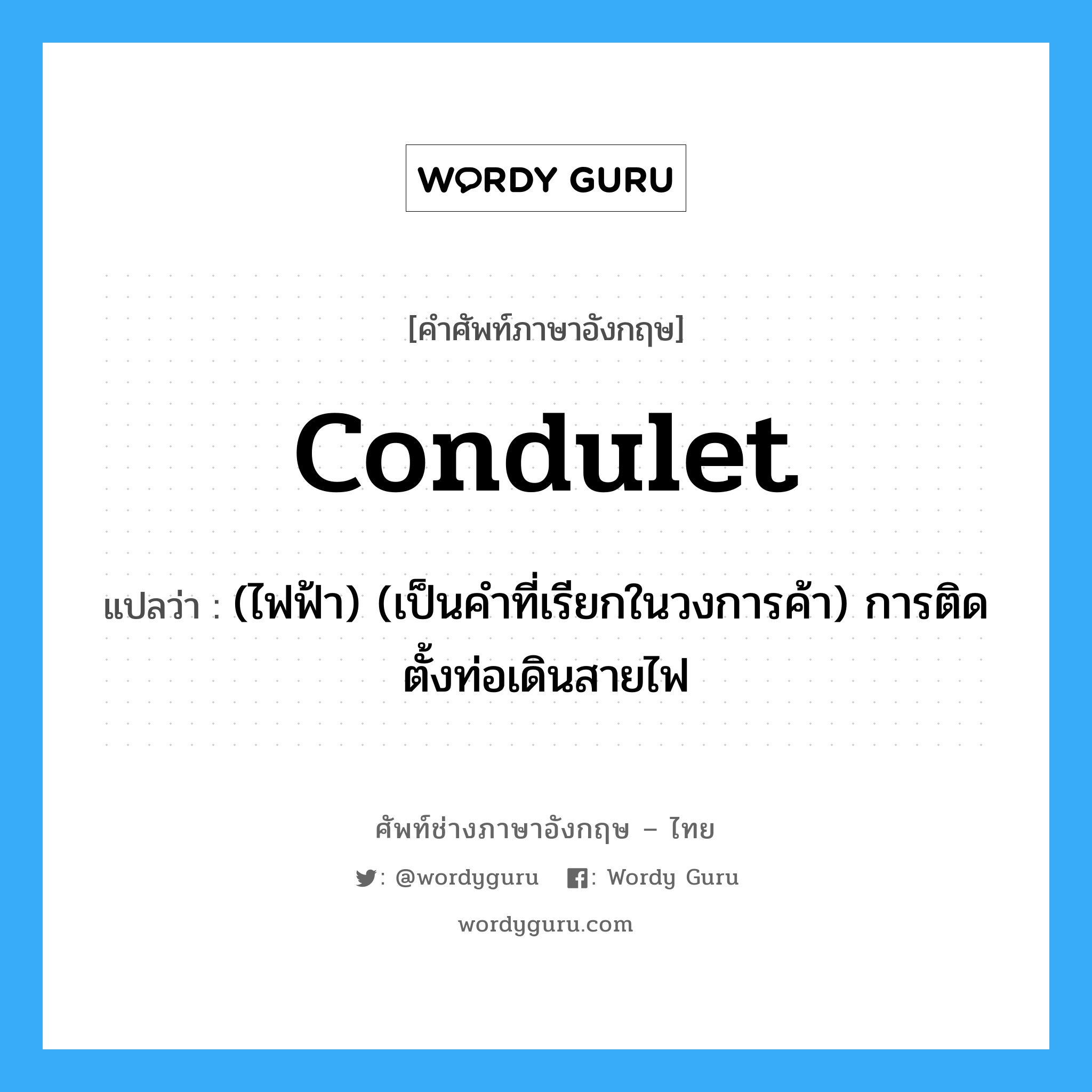 condulet แปลว่า?, คำศัพท์ช่างภาษาอังกฤษ - ไทย condulet คำศัพท์ภาษาอังกฤษ condulet แปลว่า (ไฟฟ้า) (เป็นคำที่เรียกในวงการค้า) การติดตั้งท่อเดินสายไฟ