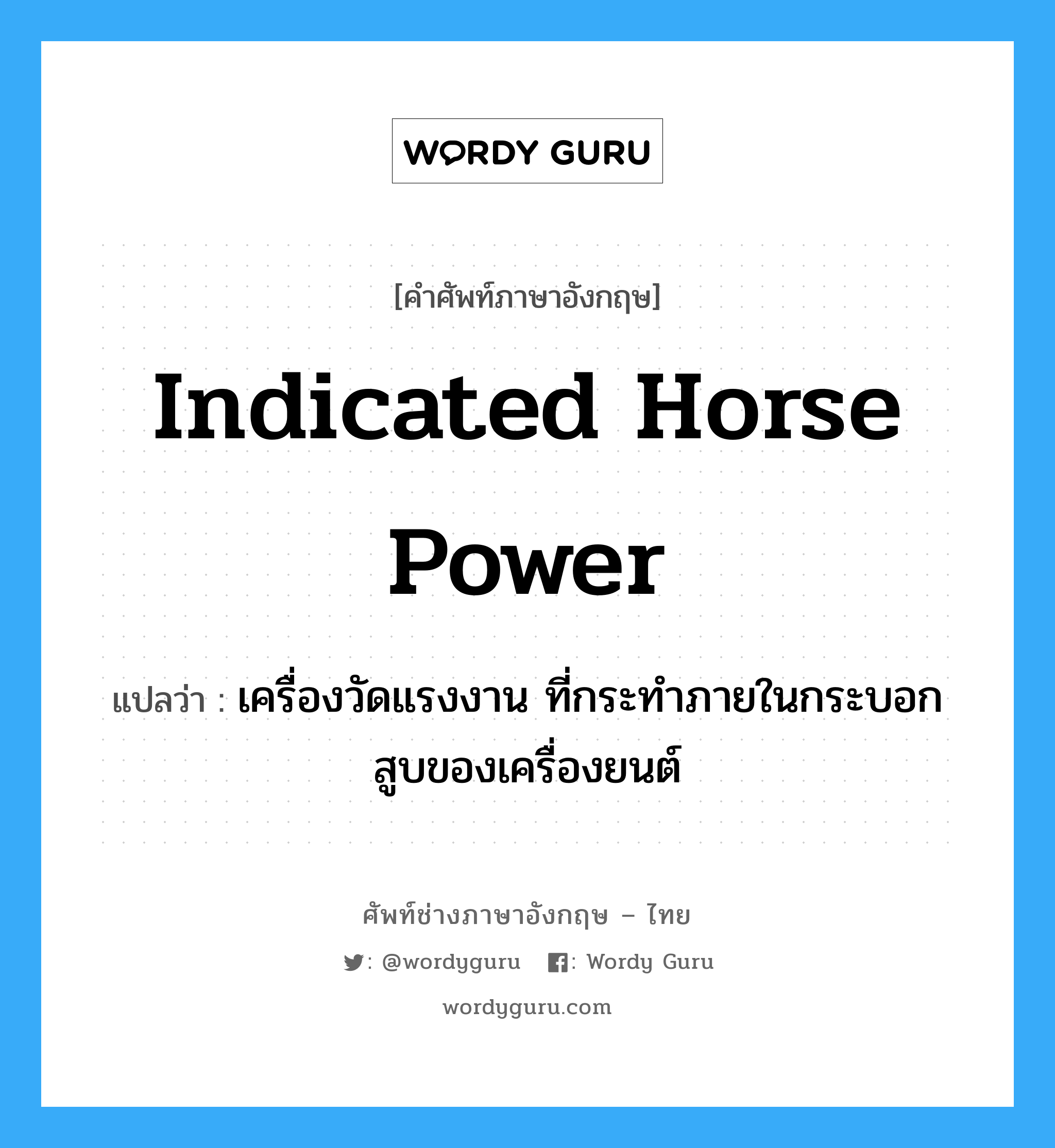 indicated horse power แปลว่า?, คำศัพท์ช่างภาษาอังกฤษ - ไทย indicated horse power คำศัพท์ภาษาอังกฤษ indicated horse power แปลว่า เครื่องวัดแรงงาน ที่กระทำภายในกระบอกสูบของเครื่องยนต์