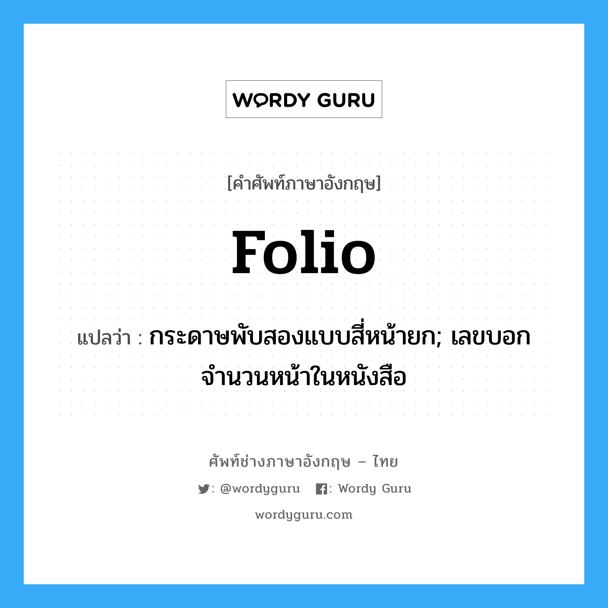 folio แปลว่า?, คำศัพท์ช่างภาษาอังกฤษ - ไทย folio คำศัพท์ภาษาอังกฤษ folio แปลว่า กระดาษพับสองแบบสี่หน้ายก; เลขบอกจำนวนหน้าในหนังสือ