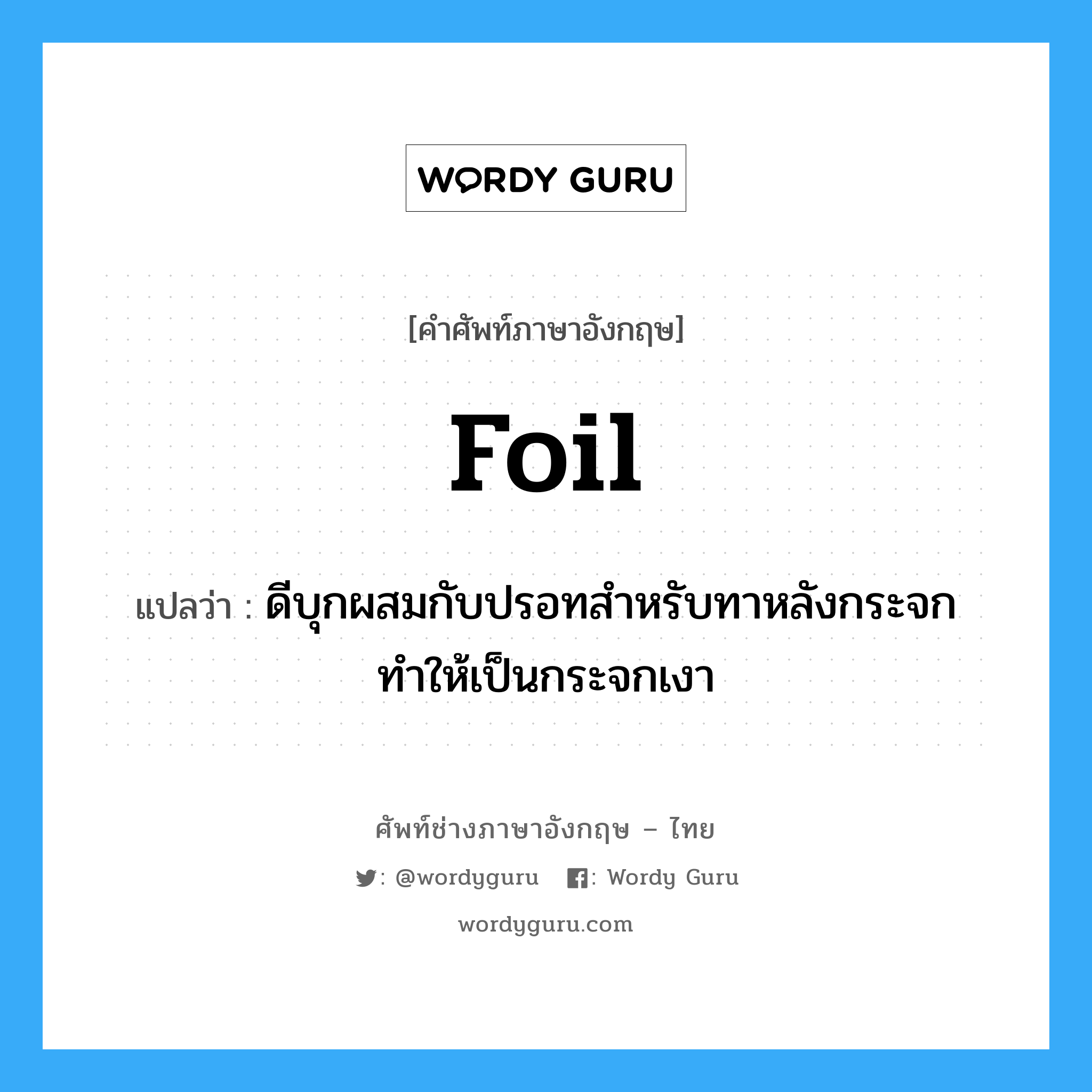 foil แปลว่า?, คำศัพท์ช่างภาษาอังกฤษ - ไทย foil คำศัพท์ภาษาอังกฤษ foil แปลว่า ดีบุกผสมกับปรอทสำหรับทาหลังกระจก ทำให้เป็นกระจกเงา