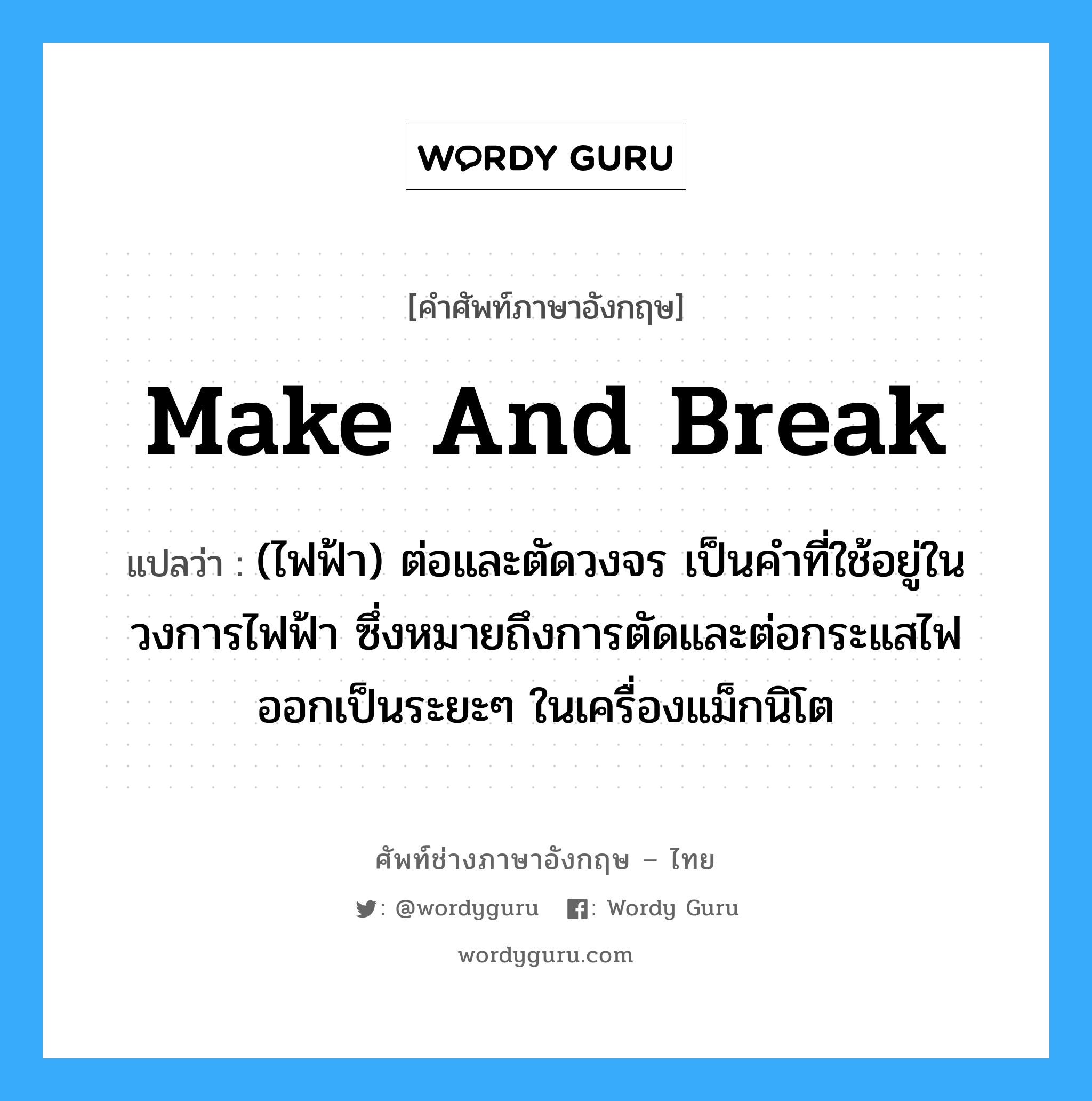 make and break แปลว่า?, คำศัพท์ช่างภาษาอังกฤษ - ไทย make and break คำศัพท์ภาษาอังกฤษ make and break แปลว่า (ไฟฟ้า) ต่อและตัดวงจร เป็นคำที่ใช้อยู่ในวงการไฟฟ้า ซึ่งหมายถึงการตัดและต่อกระแสไฟออกเป็นระยะๆ ในเครื่องแม็กนิโต