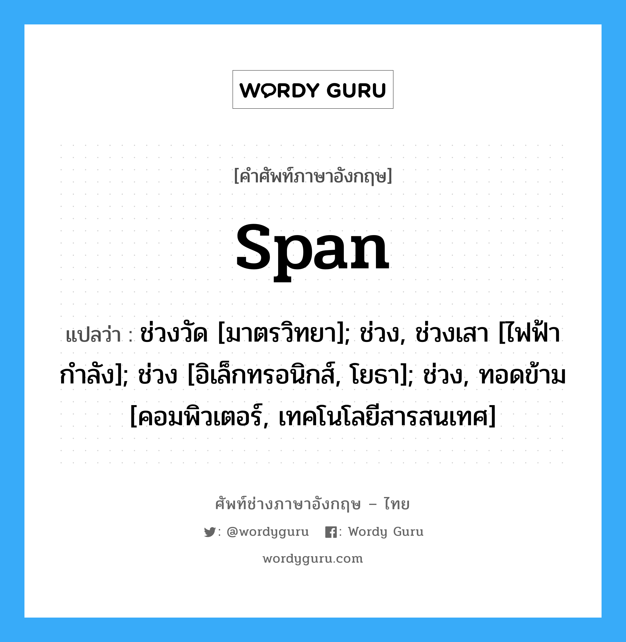 span แปลว่า?, คำศัพท์ช่างภาษาอังกฤษ - ไทย span คำศัพท์ภาษาอังกฤษ span แปลว่า ช่วงวัด [มาตรวิทยา]; ช่วง, ช่วงเสา [ไฟฟ้ากำลัง]; ช่วง [อิเล็กทรอนิกส์, โยธา]; ช่วง, ทอดข้าม [คอมพิวเตอร์, เทคโนโลยีสารสนเทศ]