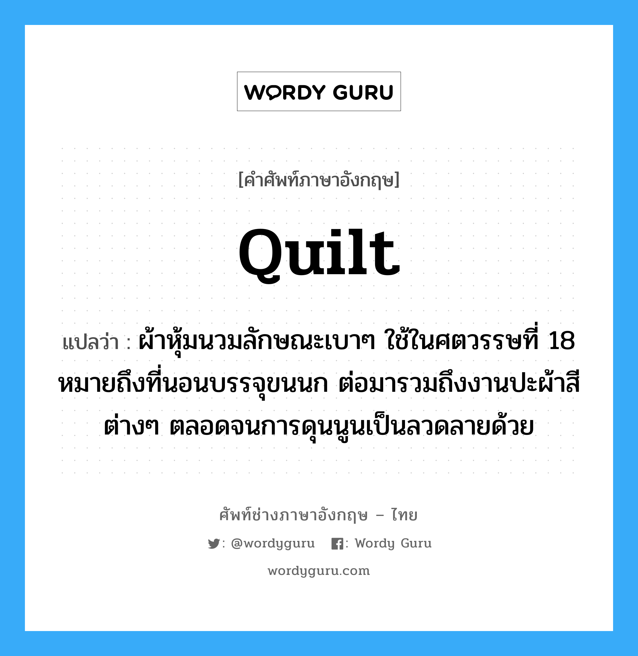 quilt แปลว่า?, คำศัพท์ช่างภาษาอังกฤษ - ไทย quilt คำศัพท์ภาษาอังกฤษ quilt แปลว่า ผ้าหุ้มนวมลักษณะเบาๆ ใช้ในศตวรรษที่ 18 หมายถึงที่นอนบรรจุขนนก ต่อมารวมถึงงานปะผ้าสีต่างๆ ตลอดจนการดุนนูนเป็นลวดลายด้วย