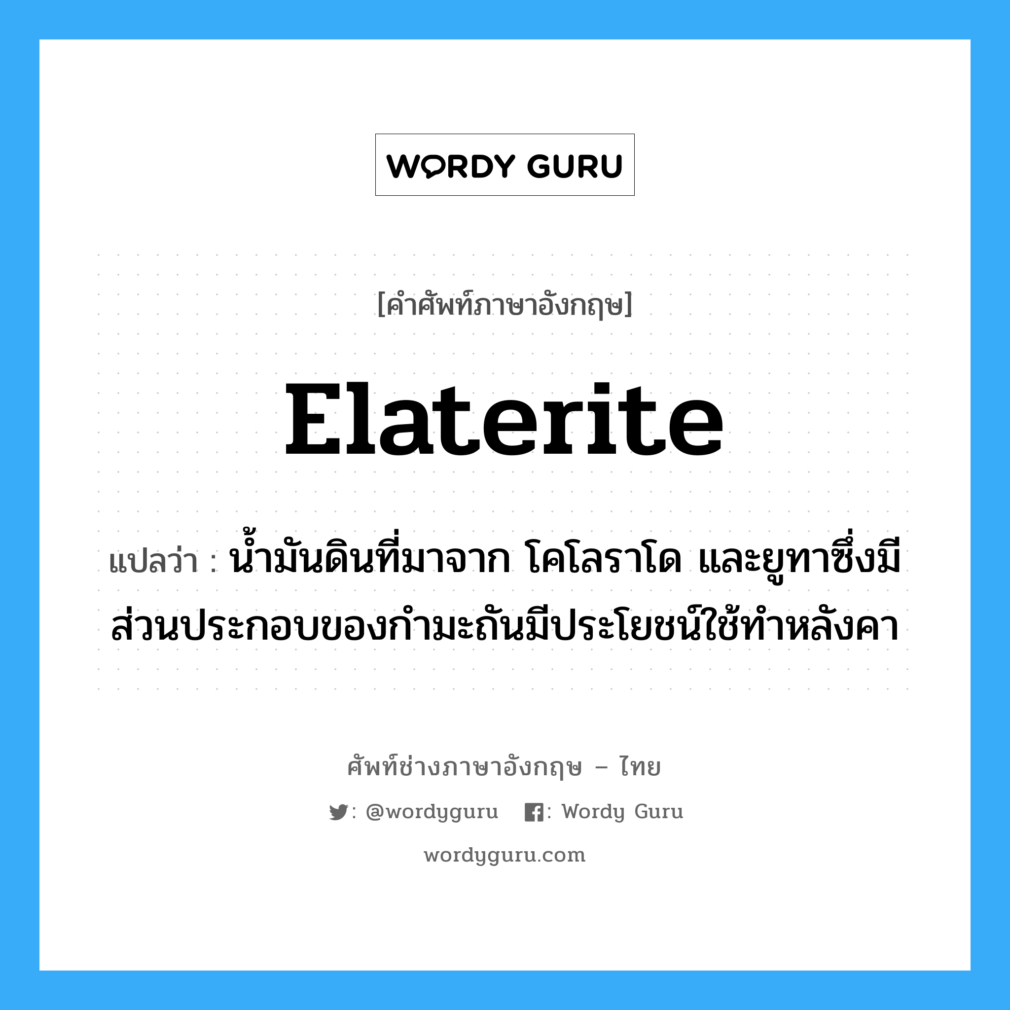 elaterite แปลว่า?, คำศัพท์ช่างภาษาอังกฤษ - ไทย elaterite คำศัพท์ภาษาอังกฤษ elaterite แปลว่า น้ำมันดินที่มาจาก โคโลราโด และยูทาซึ่งมีส่วนประกอบของกำมะถันมีประโยชน์ใช้ทำหลังคา