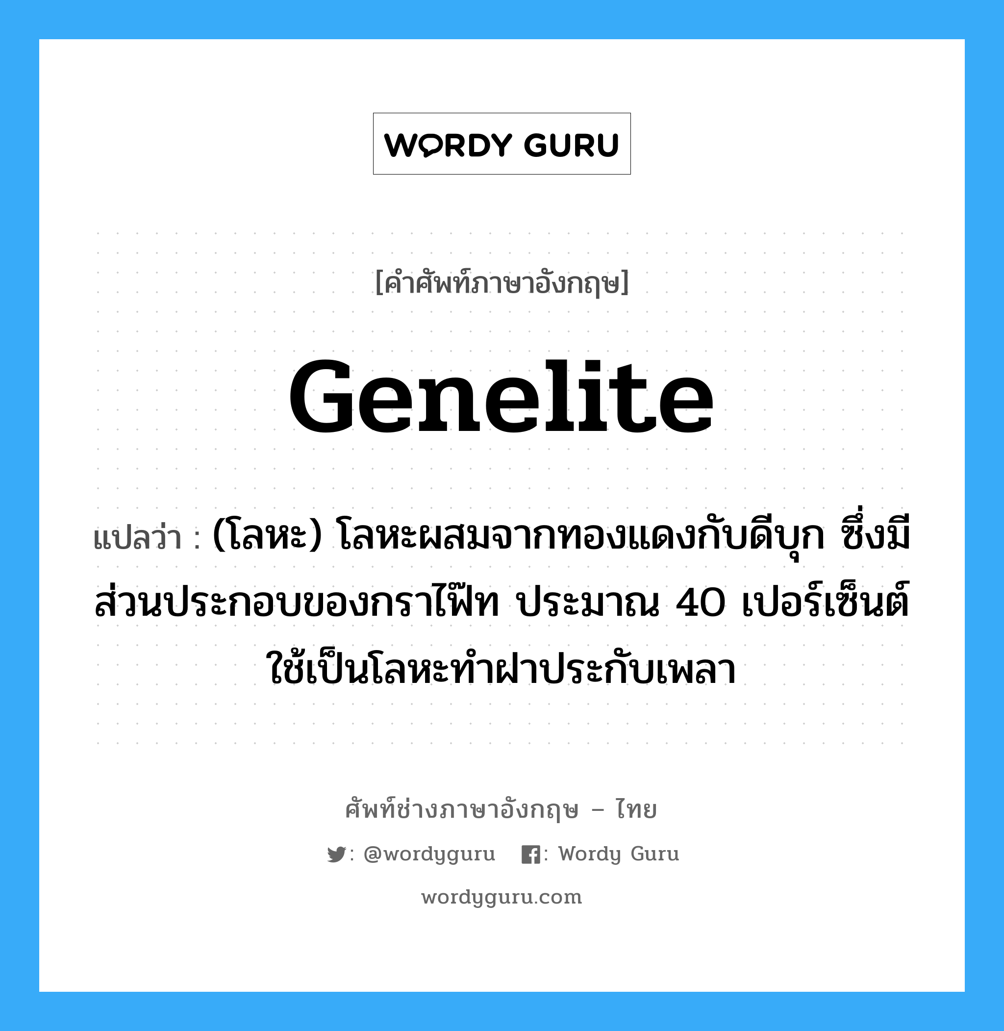 genelite แปลว่า?, คำศัพท์ช่างภาษาอังกฤษ - ไทย genelite คำศัพท์ภาษาอังกฤษ genelite แปลว่า (โลหะ) โลหะผสมจากทองแดงกับดีบุก ซึ่งมีส่วนประกอบของกราไฟ๊ท ประมาณ 40 เปอร์เซ็นต์ ใช้เป็นโลหะทำฝาประกับเพลา