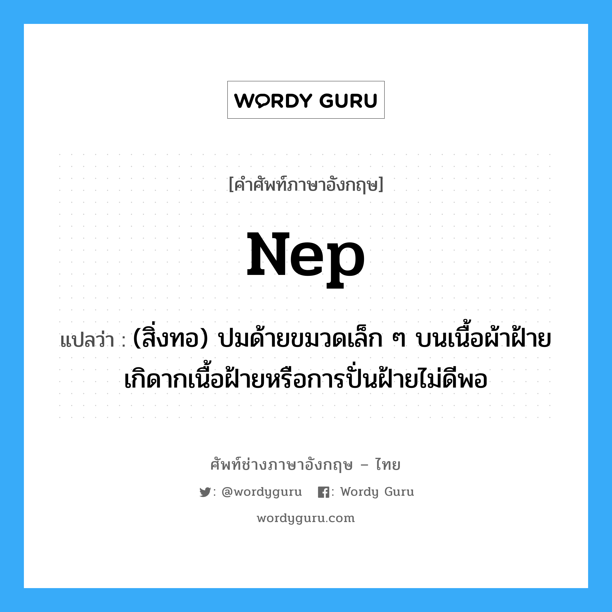 nep แปลว่า?, คำศัพท์ช่างภาษาอังกฤษ - ไทย nep คำศัพท์ภาษาอังกฤษ nep แปลว่า (สิ่งทอ) ปมด้ายขมวดเล็ก ๆ บนเนื้อผ้าฝ้าย เกิดากเนื้อฝ้ายหรือการปั่นฝ้ายไม่ดีพอ