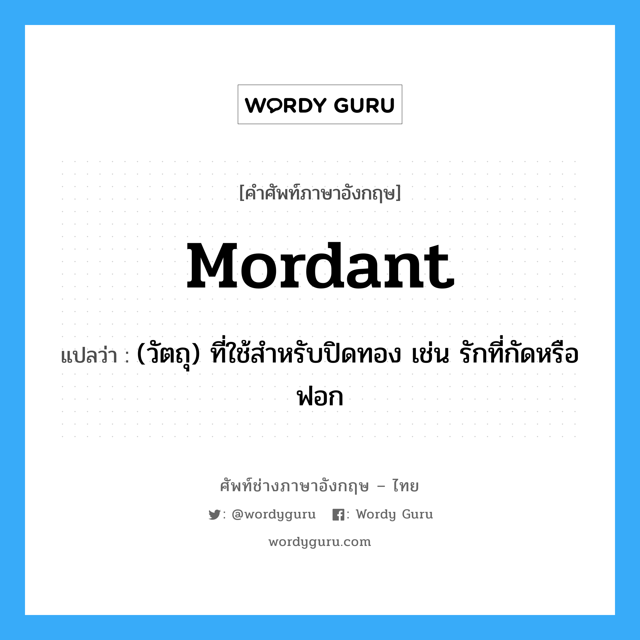 mordant แปลว่า?, คำศัพท์ช่างภาษาอังกฤษ - ไทย mordant คำศัพท์ภาษาอังกฤษ mordant แปลว่า (วัตถุ) ที่ใช้สำหรับปิดทอง เช่น รักที่กัดหรือฟอก