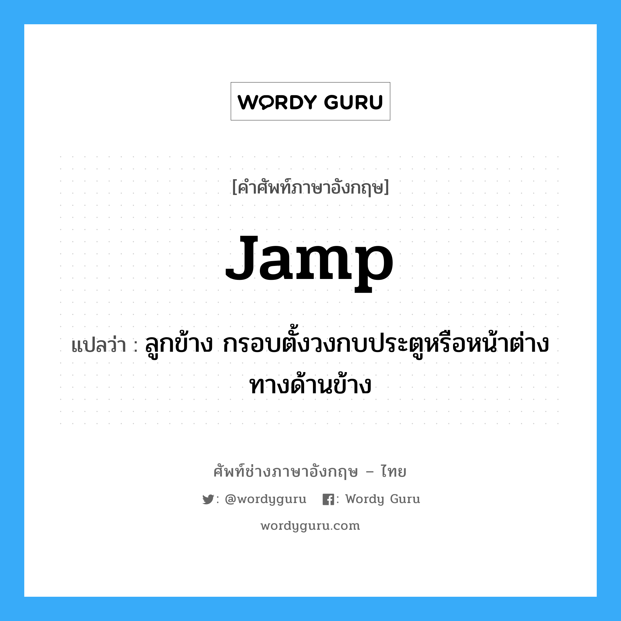 jamp แปลว่า?, คำศัพท์ช่างภาษาอังกฤษ - ไทย jamp คำศัพท์ภาษาอังกฤษ jamp แปลว่า ลูกข้าง กรอบตั้งวงกบประตูหรือหน้าต่างทางด้านข้าง