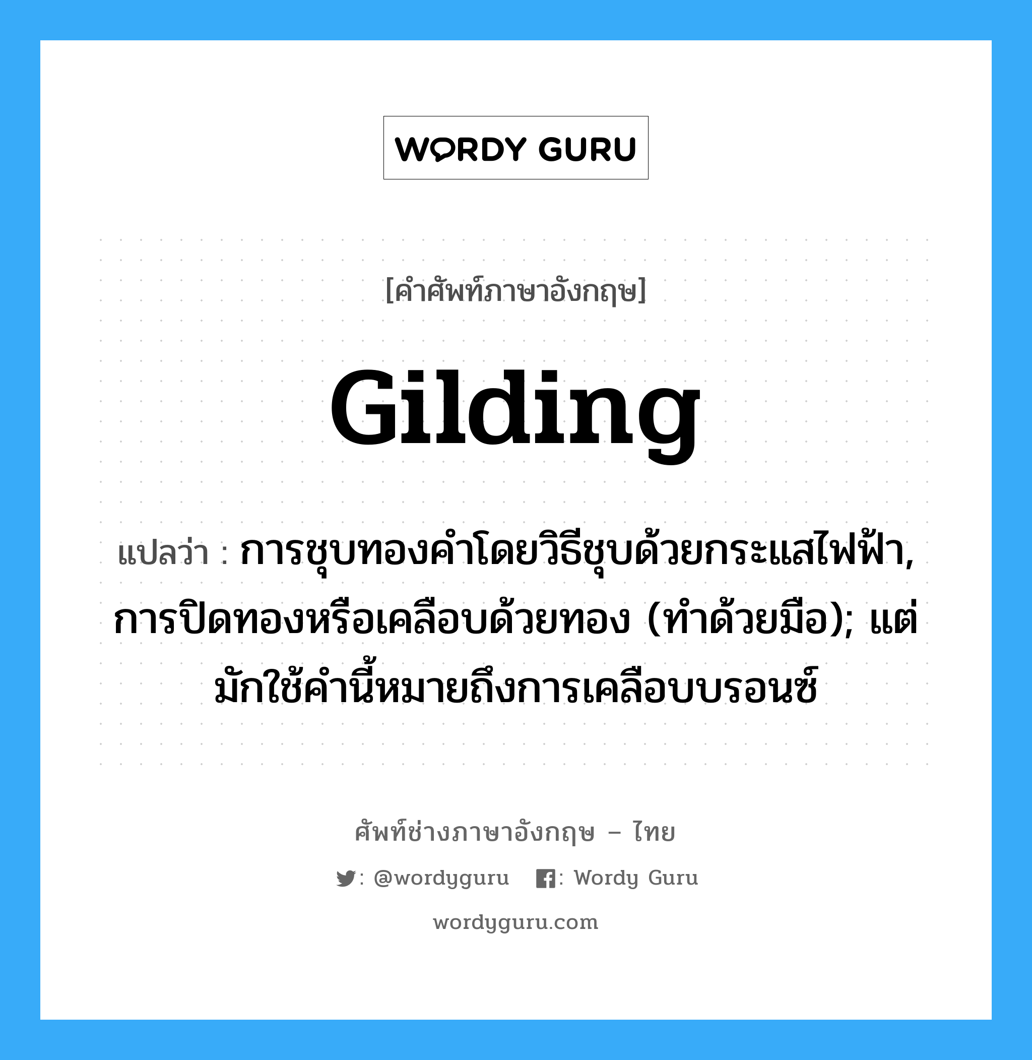 gilding แปลว่า?, คำศัพท์ช่างภาษาอังกฤษ - ไทย gilding คำศัพท์ภาษาอังกฤษ gilding แปลว่า การชุบทองคำโดยวิธีชุบด้วยกระแสไฟฟ้า, การปิดทองหรือเคลือบด้วยทอง (ทำด้วยมือ); แต่มักใช้คำนี้หมายถึงการเคลือบบรอนซ์