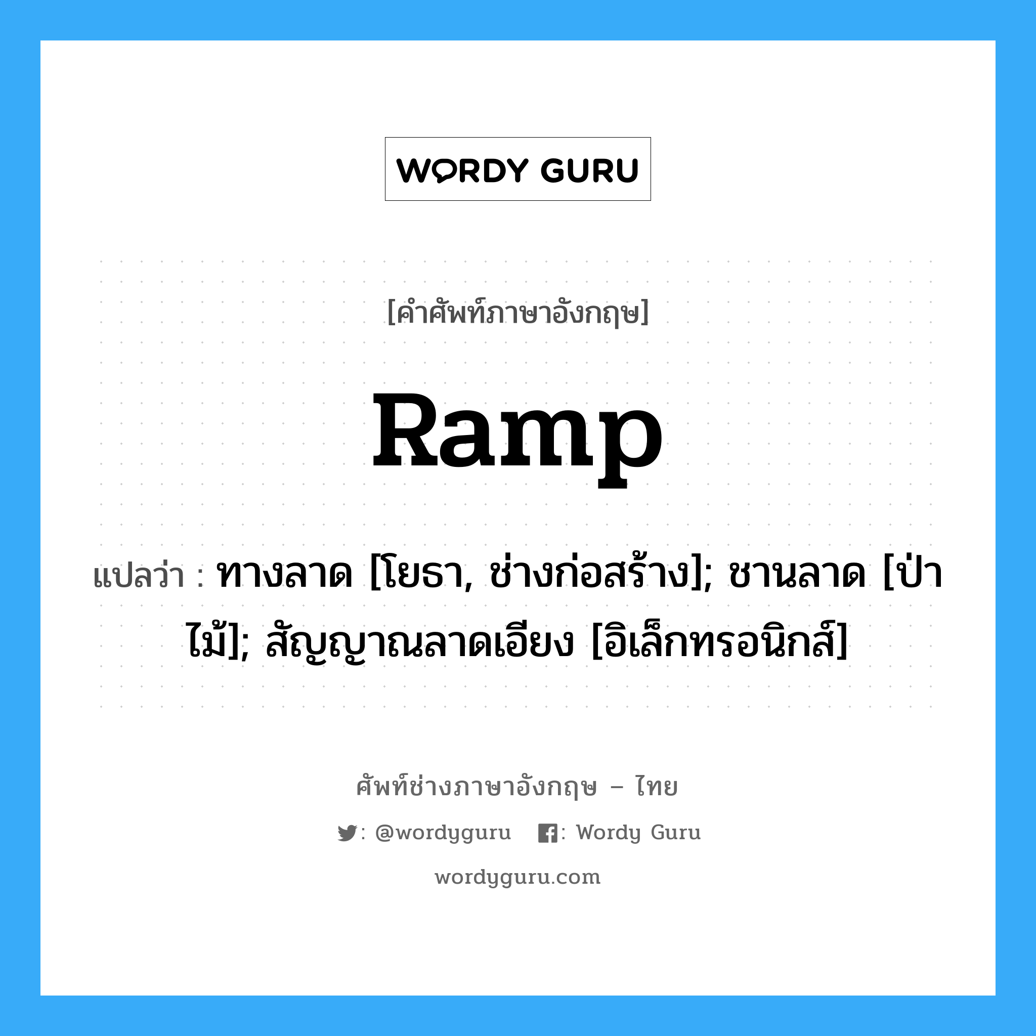 Ramp แปลว่า?, คำศัพท์ช่างภาษาอังกฤษ - ไทย Ramp คำศัพท์ภาษาอังกฤษ Ramp แปลว่า ทางลาด [โยธา, ช่างก่อสร้าง]; ชานลาด [ป่าไม้]; สัญญาณลาดเอียง [อิเล็กทรอนิกส์]