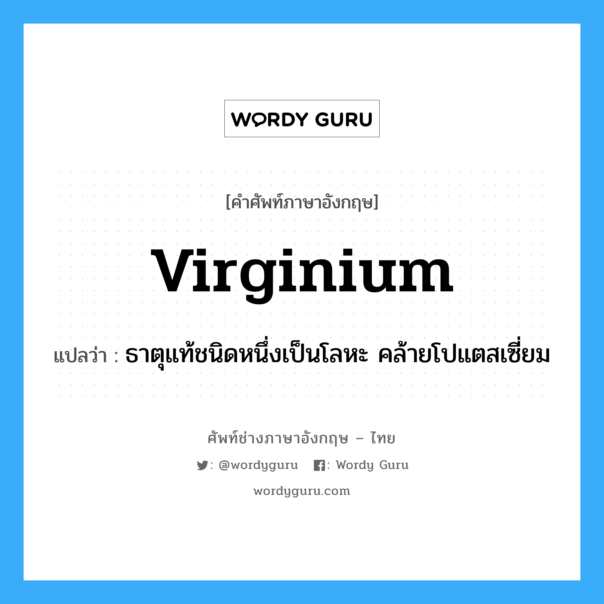 virginium แปลว่า?, คำศัพท์ช่างภาษาอังกฤษ - ไทย virginium คำศัพท์ภาษาอังกฤษ virginium แปลว่า ธาตุแท้ชนิดหนึ่งเป็นโลหะ คล้ายโปแตสเซี่ยม