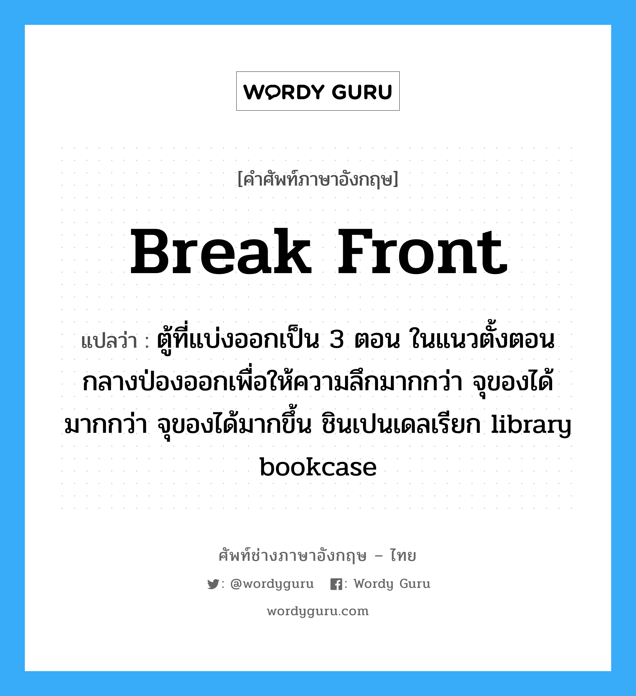 break front แปลว่า?, คำศัพท์ช่างภาษาอังกฤษ - ไทย break front คำศัพท์ภาษาอังกฤษ break front แปลว่า ตู้ที่แบ่งออกเป็น 3 ตอน ในแนวตั้งตอนกลางป่องออกเพื่อให้ความลึกมากกว่า จุของได้มากกว่า จุของได้มากขึ้น ชินเปนเดลเรียก library bookcase