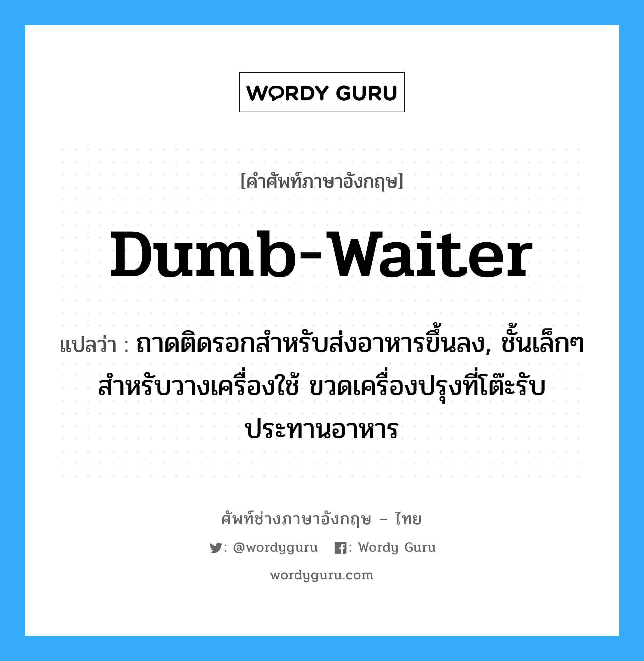 dumb-waiter แปลว่า?, คำศัพท์ช่างภาษาอังกฤษ - ไทย dumb-waiter คำศัพท์ภาษาอังกฤษ dumb-waiter แปลว่า ถาดติดรอกสำหรับส่งอาหารขึ้นลง, ชั้นเล็กๆ สำหรับวางเครื่องใช้ ขวดเครื่องปรุงที่โต๊ะรับประทานอาหาร