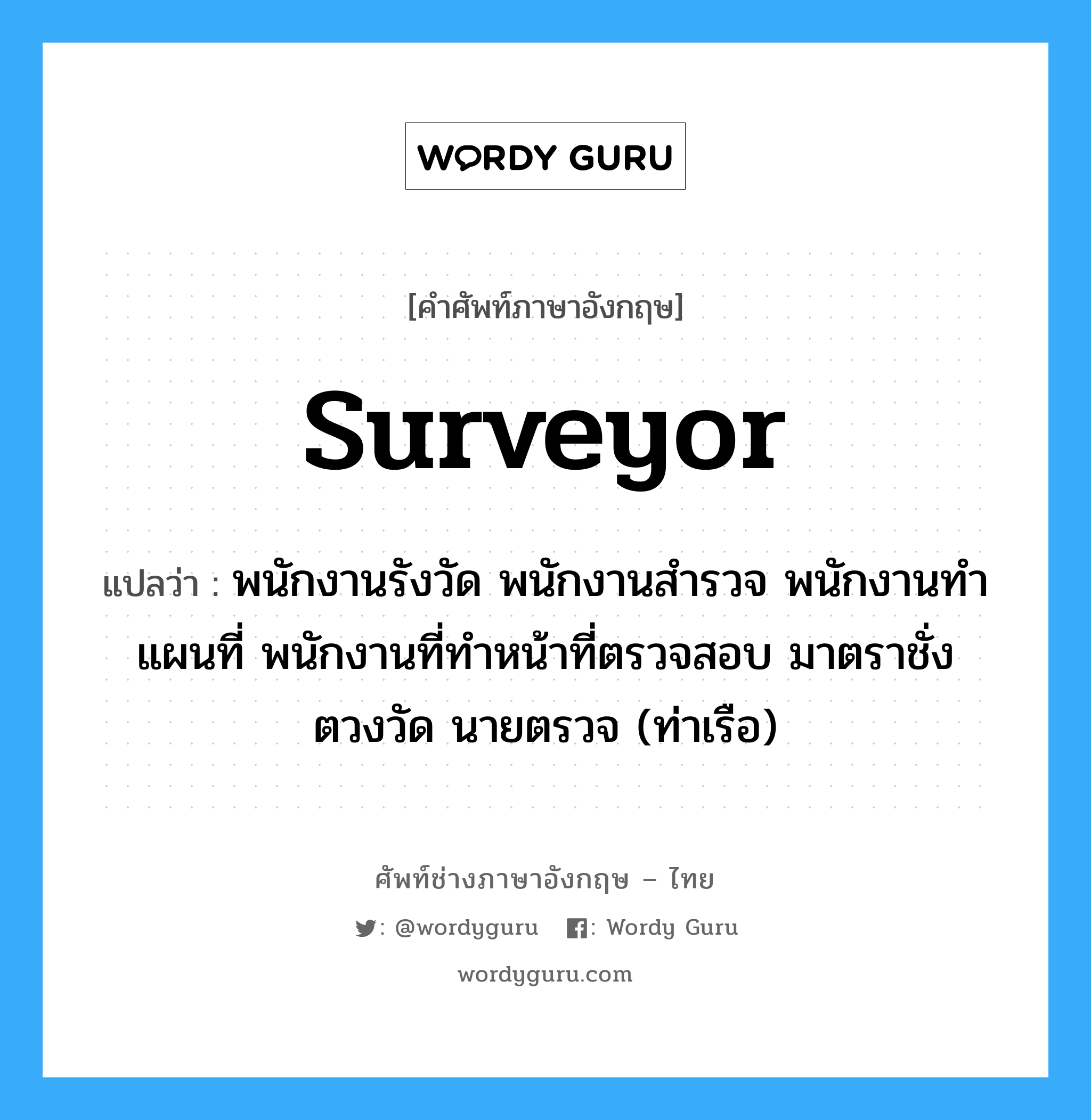 surveyor แปลว่า?, คำศัพท์ช่างภาษาอังกฤษ - ไทย surveyor คำศัพท์ภาษาอังกฤษ surveyor แปลว่า พนักงานรังวัด พนักงานสำรวจ พนักงานทำแผนที่ พนักงานที่ทำหน้าที่ตรวจสอบ มาตราชั่ง ตวงวัด นายตรวจ (ท่าเรือ)