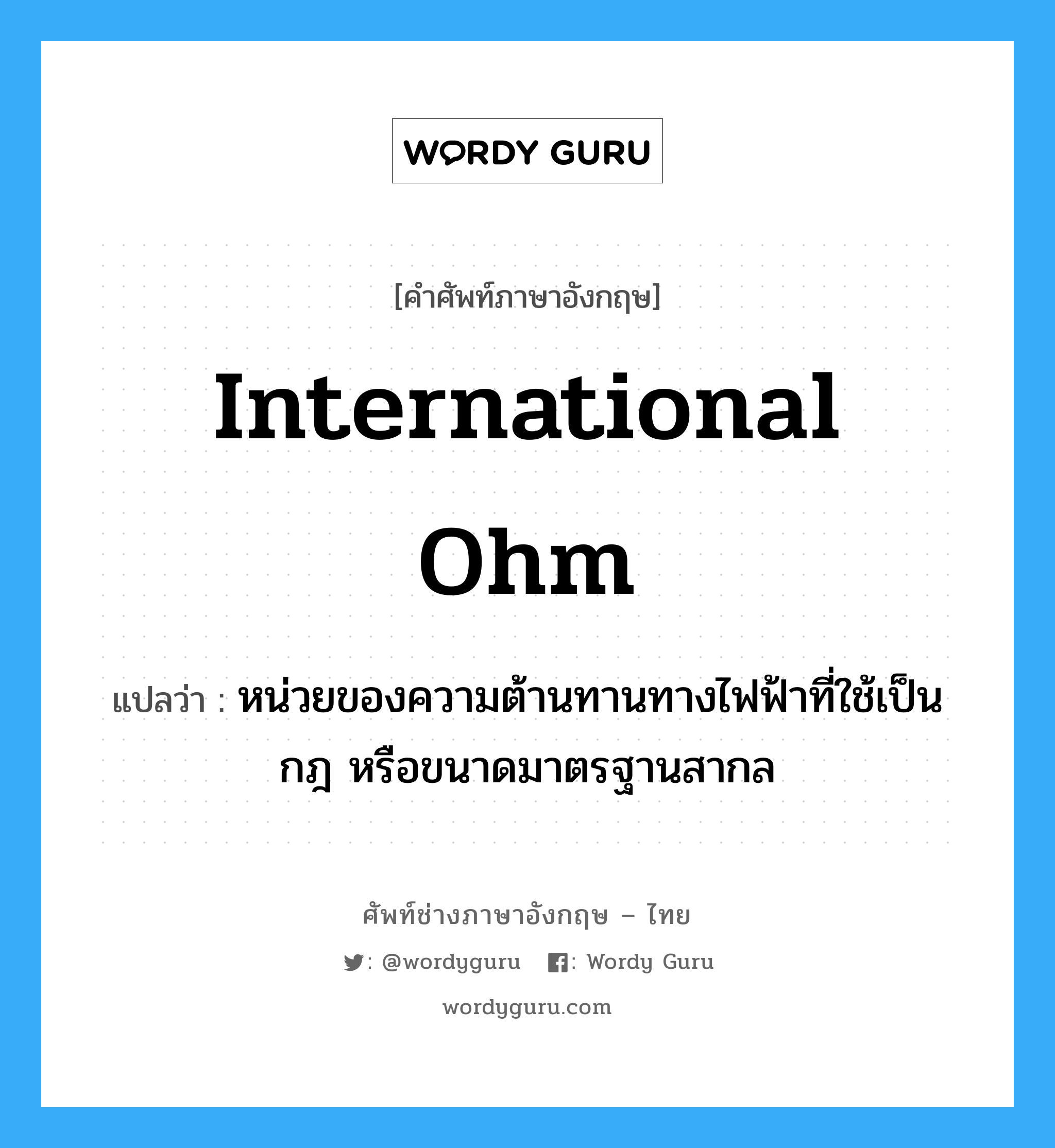 international ohm แปลว่า?, คำศัพท์ช่างภาษาอังกฤษ - ไทย international ohm คำศัพท์ภาษาอังกฤษ international ohm แปลว่า หน่วยของความต้านทานทางไฟฟ้าที่ใช้เป็นกฎ หรือขนาดมาตรฐานสากล