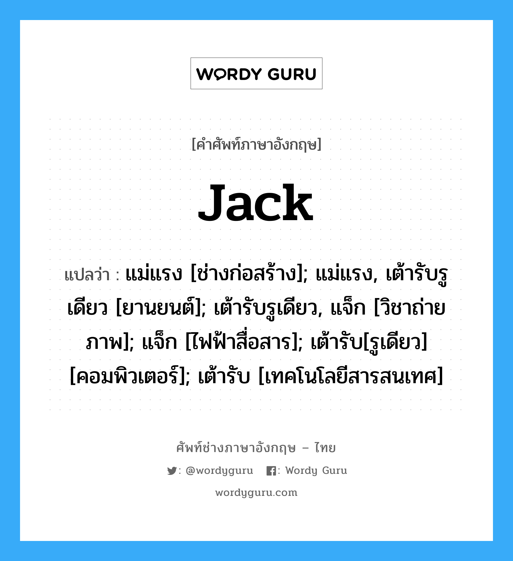 Jack แปลว่า?, คำศัพท์ช่างภาษาอังกฤษ - ไทย Jack คำศัพท์ภาษาอังกฤษ Jack แปลว่า แม่แรง [ช่างก่อสร้าง]; แม่แรง, เต้ารับรูเดียว [ยานยนต์]; เต้ารับรูเดียว, แจ็ก [วิชาถ่ายภาพ]; แจ็ก [ไฟฟ้าสื่อสาร]; เต้ารับ[รูเดียว] [คอมพิวเตอร์]; เต้ารับ [เทคโนโลยีสารสนเทศ]