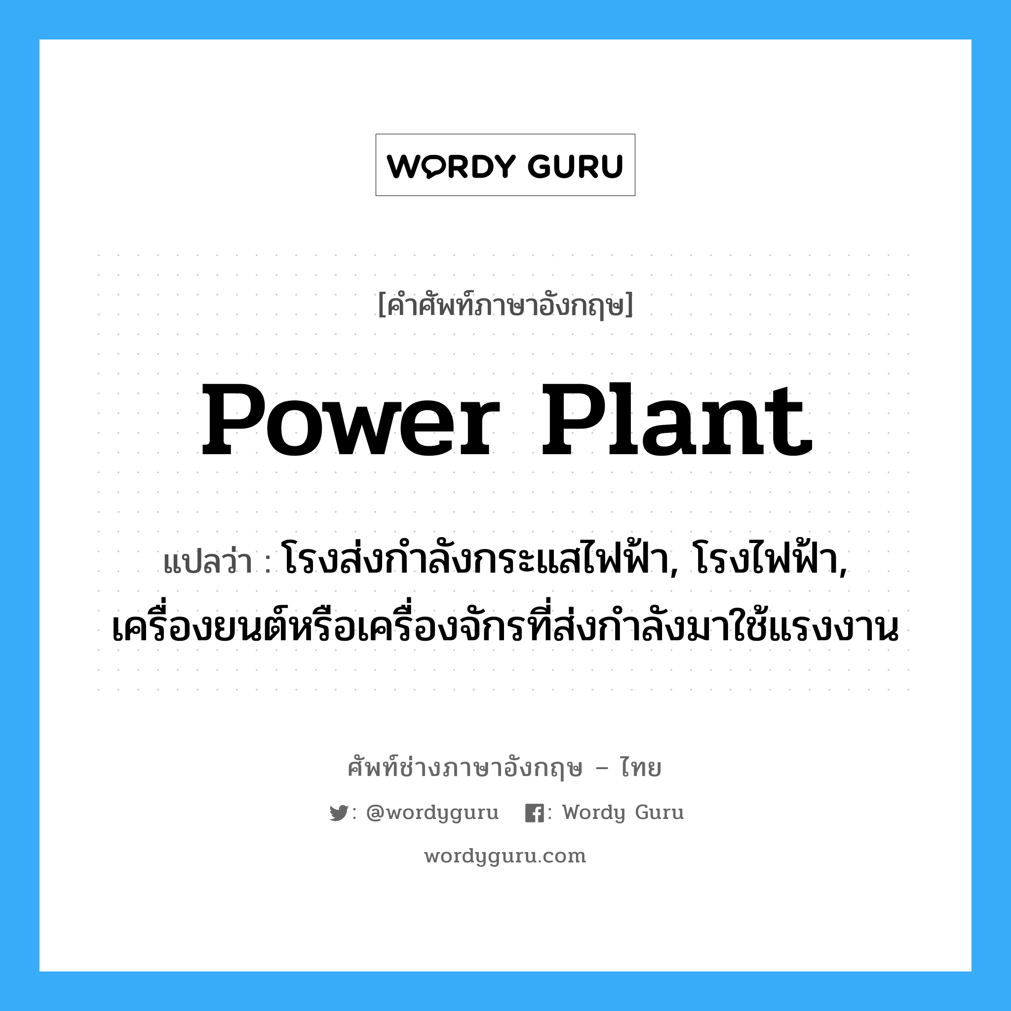 power plant แปลว่า?, คำศัพท์ช่างภาษาอังกฤษ - ไทย power plant คำศัพท์ภาษาอังกฤษ power plant แปลว่า โรงส่งกำลังกระแสไฟฟ้า, โรงไฟฟ้า, เครื่องยนต์หรือเครื่องจักรที่ส่งกำลังมาใช้แรงงาน