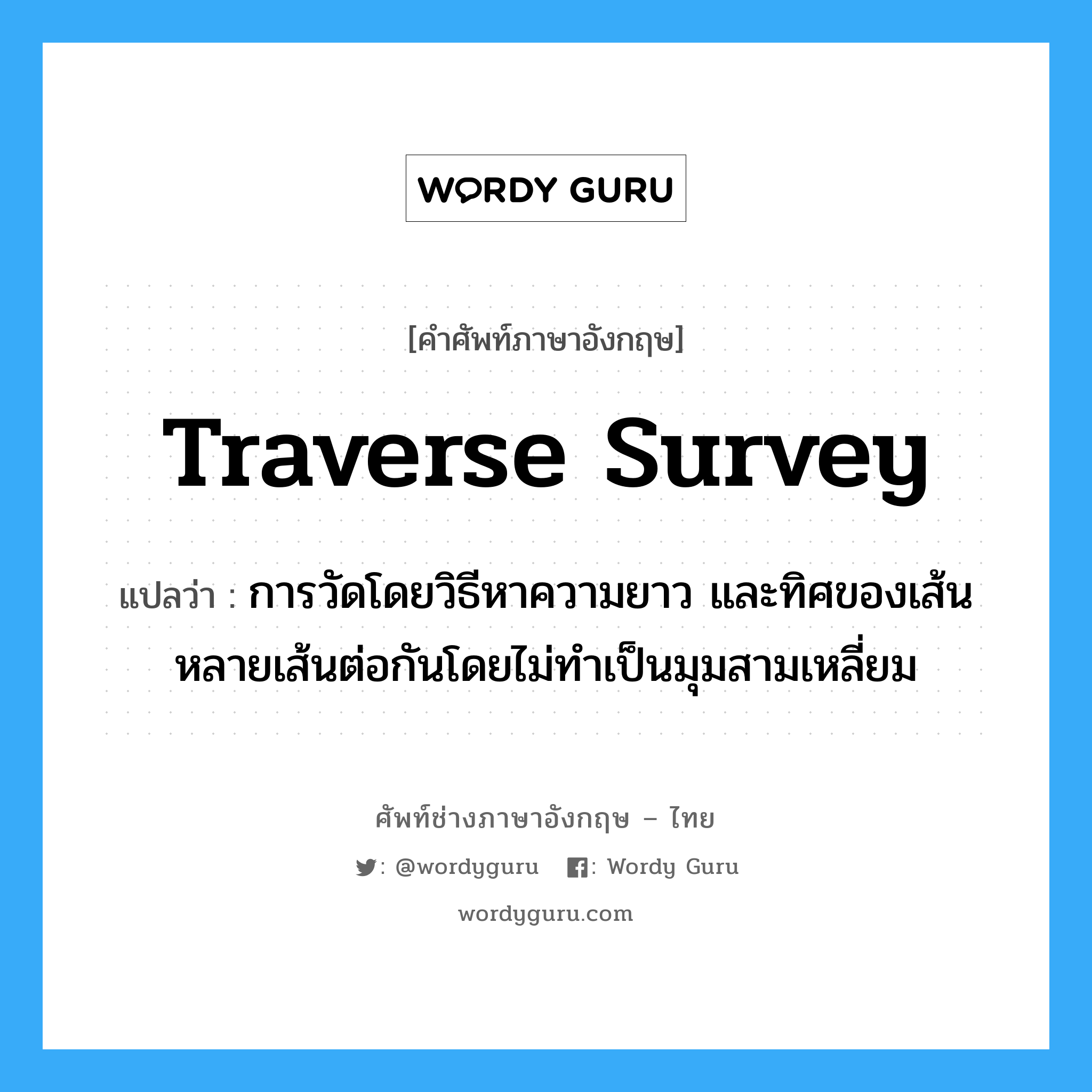 traverse survey แปลว่า?, คำศัพท์ช่างภาษาอังกฤษ - ไทย traverse survey คำศัพท์ภาษาอังกฤษ traverse survey แปลว่า การวัดโดยวิธีหาความยาว และทิศของเส้นหลายเส้นต่อกันโดยไม่ทำเป็นมุมสามเหลี่ยม