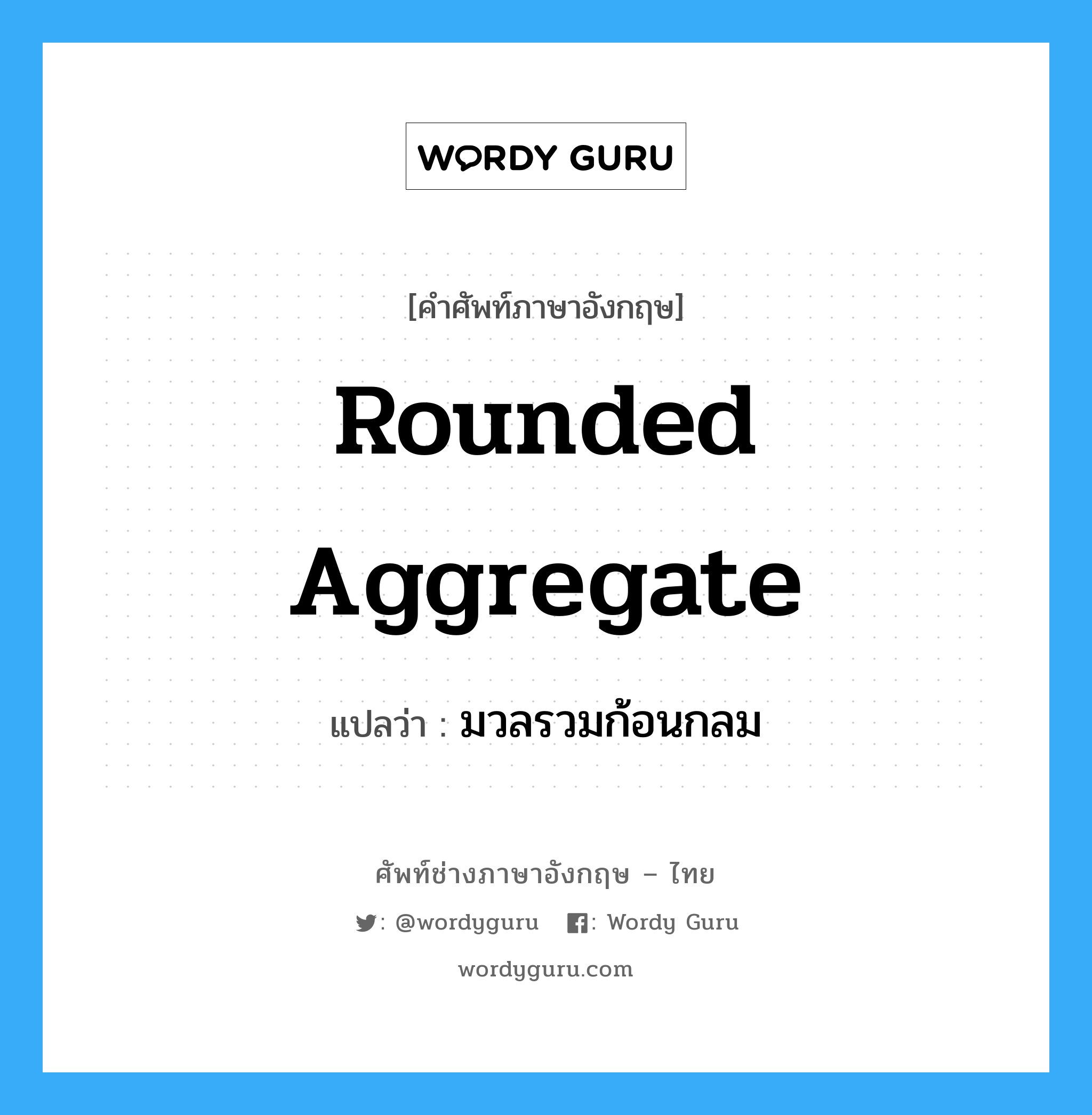 rounded aggregate แปลว่า?, คำศัพท์ช่างภาษาอังกฤษ - ไทย rounded aggregate คำศัพท์ภาษาอังกฤษ rounded aggregate แปลว่า มวลรวมก้อนกลม