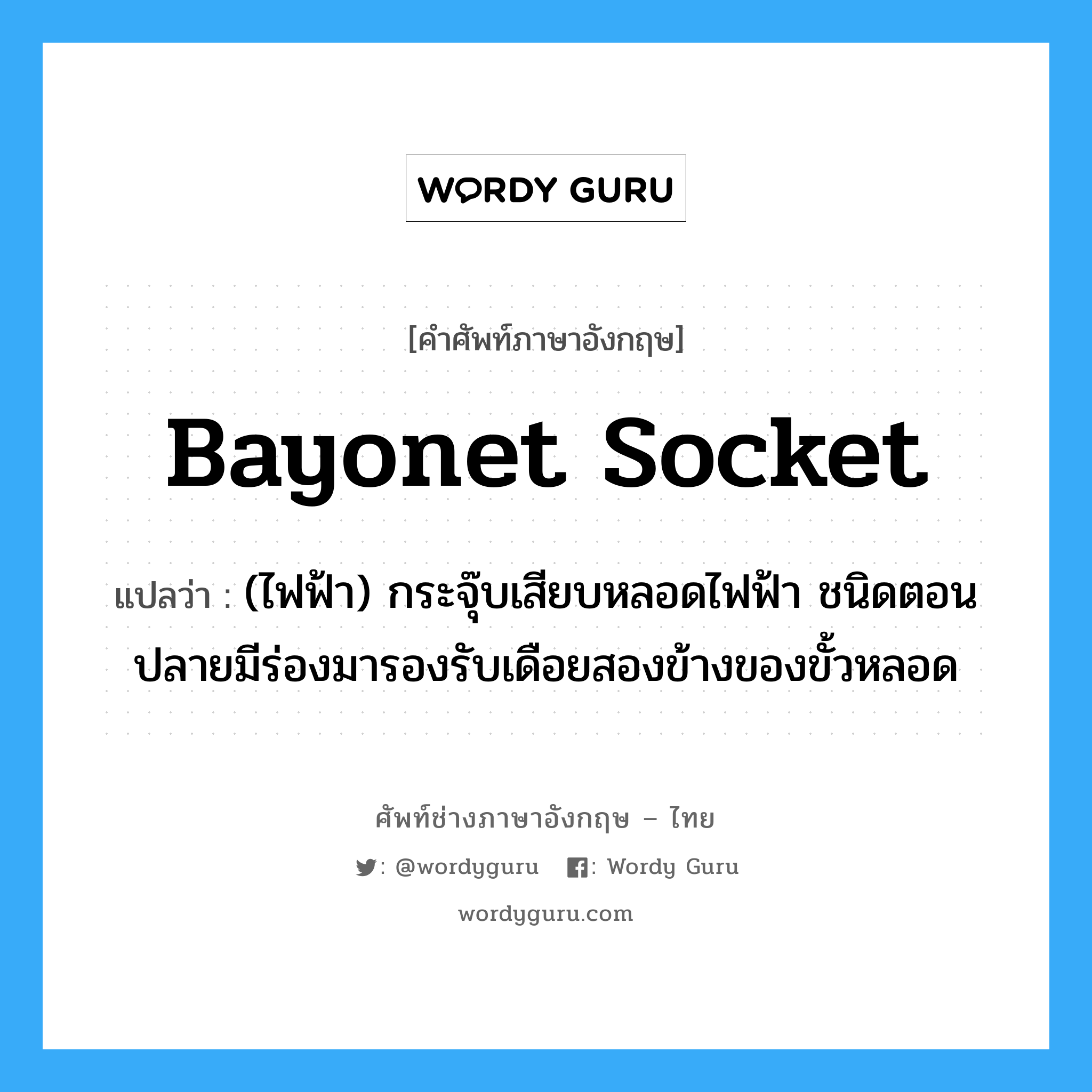 bayonet socket แปลว่า?, คำศัพท์ช่างภาษาอังกฤษ - ไทย bayonet socket คำศัพท์ภาษาอังกฤษ bayonet socket แปลว่า (ไฟฟ้า) กระจุ๊บเสียบหลอดไฟฟ้า ชนิดตอนปลายมีร่องมารองรับเดือยสองข้างของขั้วหลอด