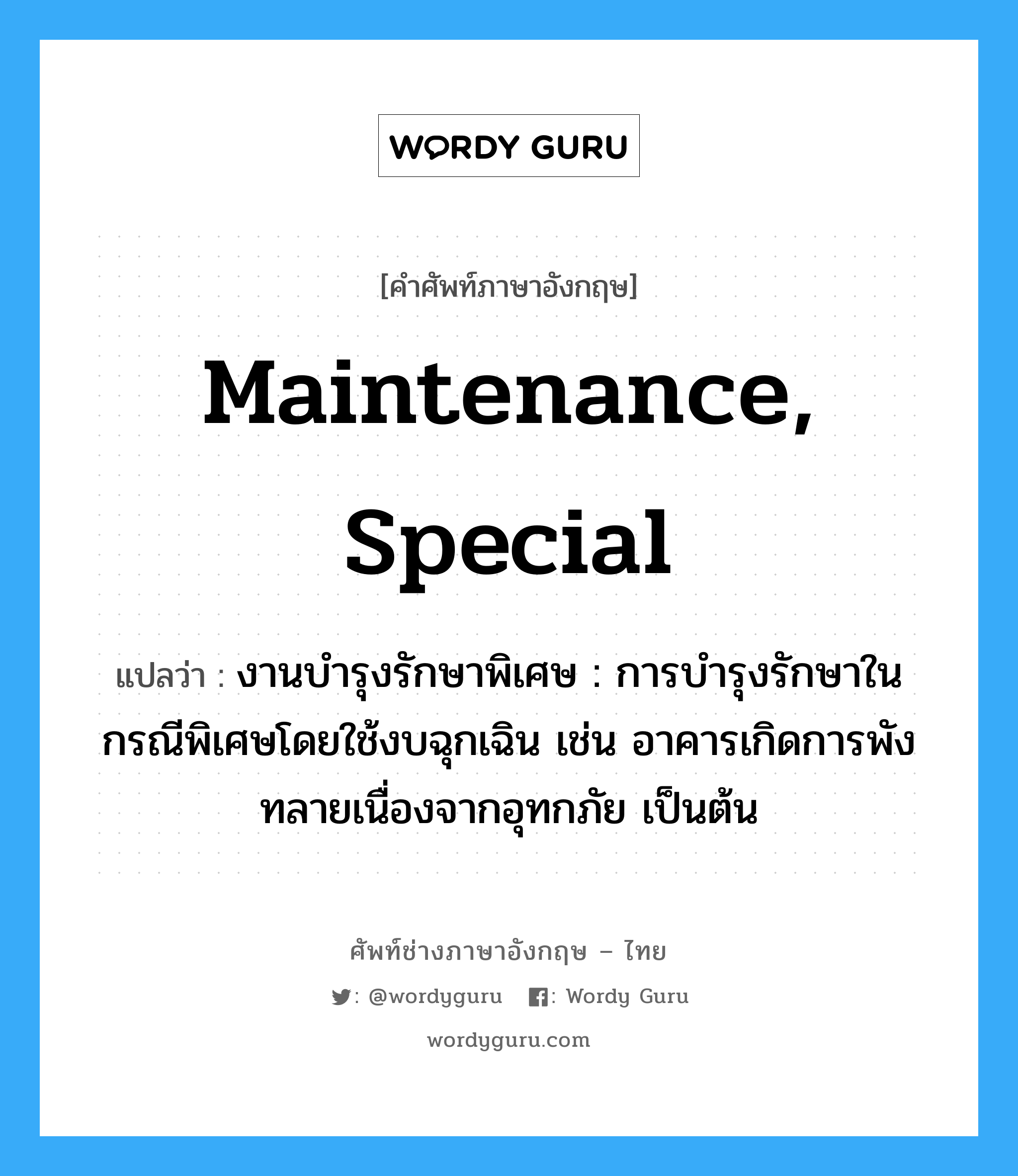 maintenance, special แปลว่า?, คำศัพท์ช่างภาษาอังกฤษ - ไทย maintenance, special คำศัพท์ภาษาอังกฤษ maintenance, special แปลว่า งานบำรุงรักษาพิเศษ : การบำรุงรักษาในกรณีพิเศษโดยใช้งบฉุกเฉิน เช่น อาคารเกิดการพังทลายเนื่องจากอุทกภัย เป็นต้น