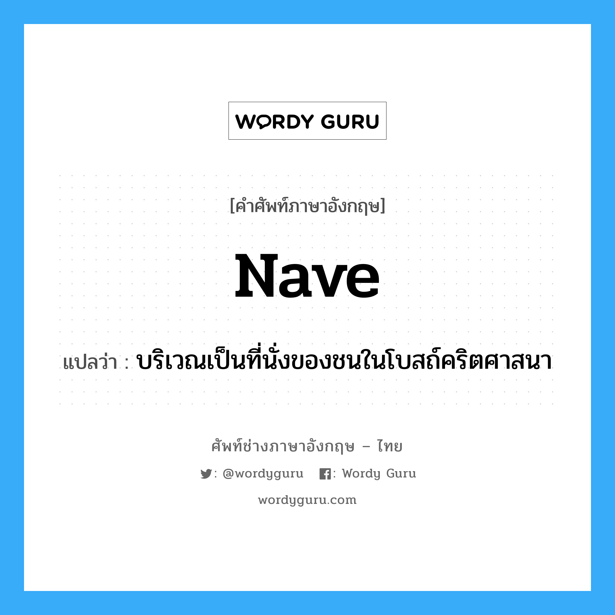 nave แปลว่า?, คำศัพท์ช่างภาษาอังกฤษ - ไทย nave คำศัพท์ภาษาอังกฤษ nave แปลว่า บริเวณเป็นที่นั่งของชนในโบสถ์คริตศาสนา