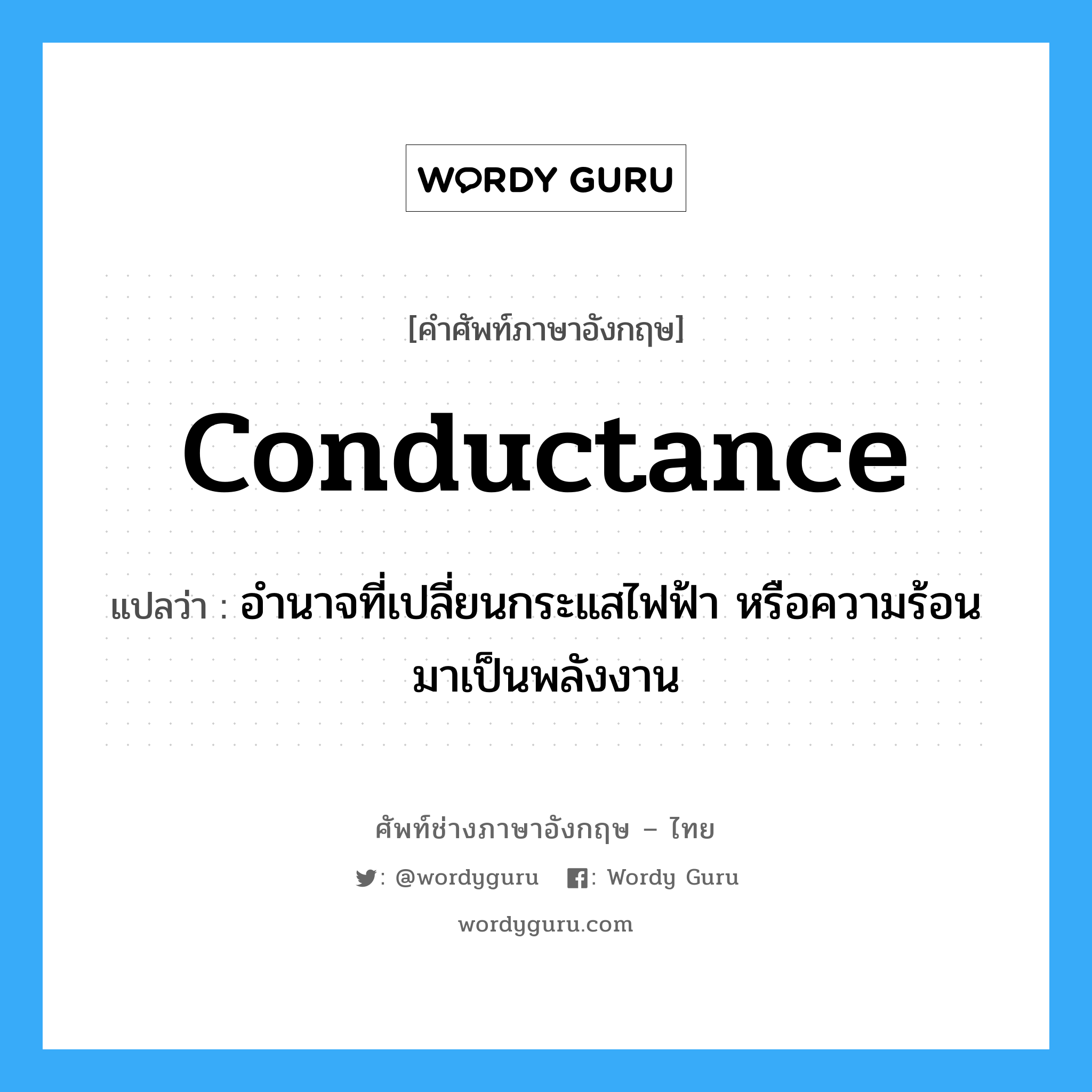 conductance แปลว่า?, คำศัพท์ช่างภาษาอังกฤษ - ไทย conductance คำศัพท์ภาษาอังกฤษ conductance แปลว่า อำนาจที่เปลี่ยนกระแสไฟฟ้า หรือความร้อนมาเป็นพลังงาน