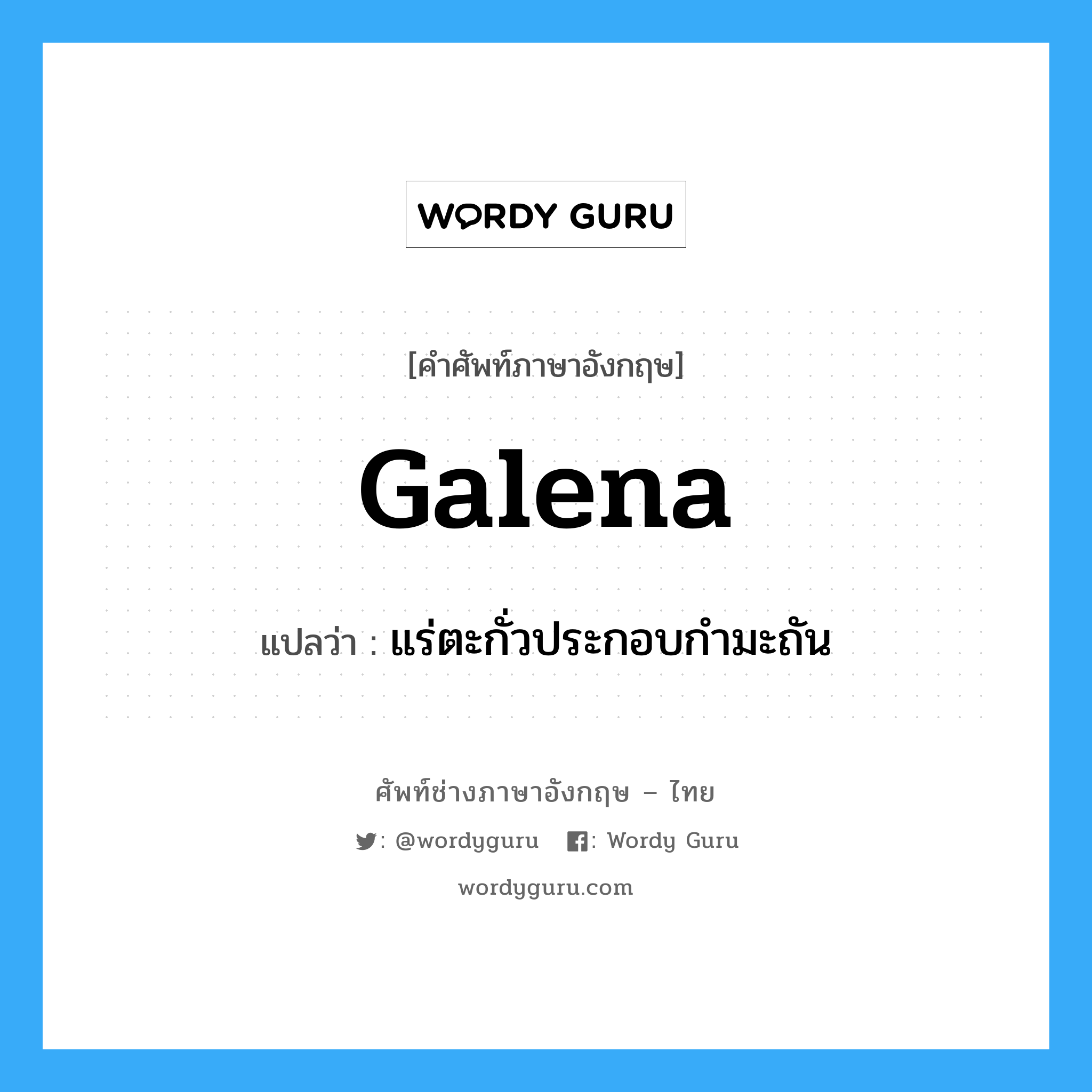 แร่ตะกั่วประกอบกำมะถัน ภาษาอังกฤษ?, คำศัพท์ช่างภาษาอังกฤษ - ไทย แร่ตะกั่วประกอบกำมะถัน คำศัพท์ภาษาอังกฤษ แร่ตะกั่วประกอบกำมะถัน แปลว่า galena