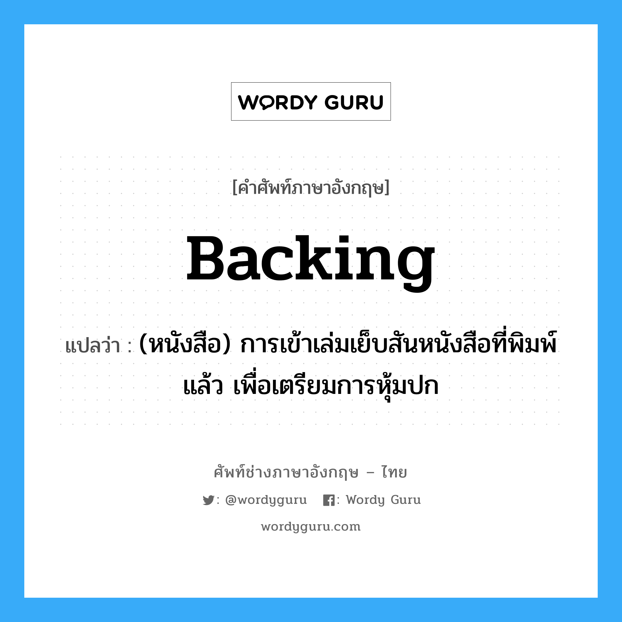 backing แปลว่า?, คำศัพท์ช่างภาษาอังกฤษ - ไทย backing คำศัพท์ภาษาอังกฤษ backing แปลว่า (หนังสือ) การเข้าเล่มเย็บสันหนังสือที่พิมพ์แล้ว เพื่อเตรียมการหุ้มปก