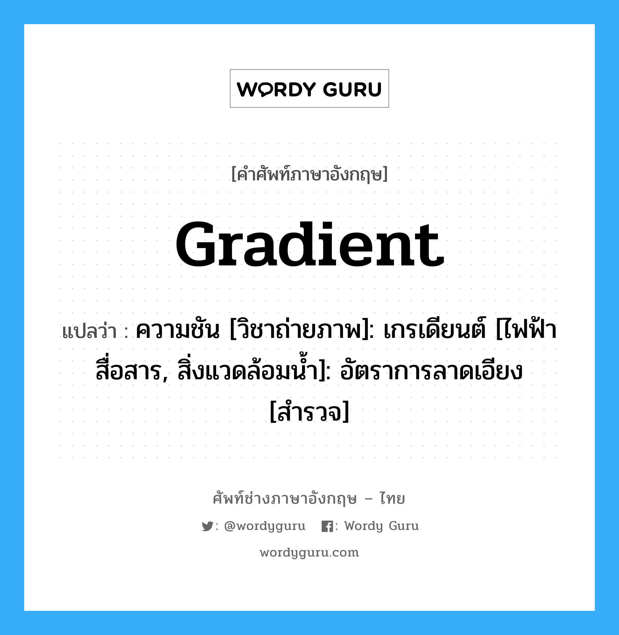 gradient แปลว่า?, คำศัพท์ช่างภาษาอังกฤษ - ไทย gradient คำศัพท์ภาษาอังกฤษ gradient แปลว่า ความชัน [วิชาถ่ายภาพ]: เกรเดียนต์ [ไฟฟ้าสื่อสาร, สิ่งแวดล้อมน้ำ]: อัตราการลาดเอียง [สำรวจ]