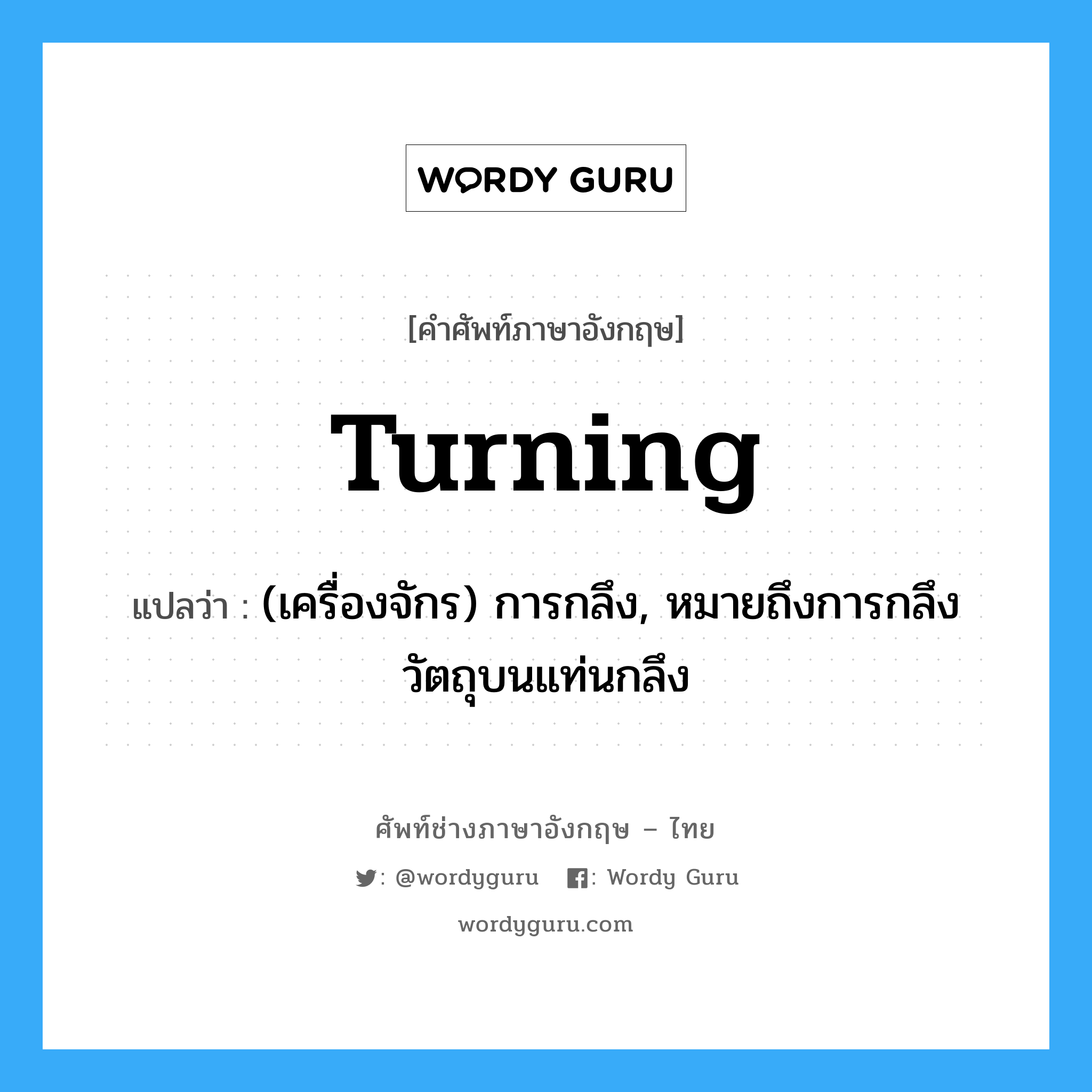 turning แปลว่า?, คำศัพท์ช่างภาษาอังกฤษ - ไทย turning คำศัพท์ภาษาอังกฤษ turning แปลว่า (เครื่องจักร) การกลึง, หมายถึงการกลึงวัตถุบนแท่นกลึง