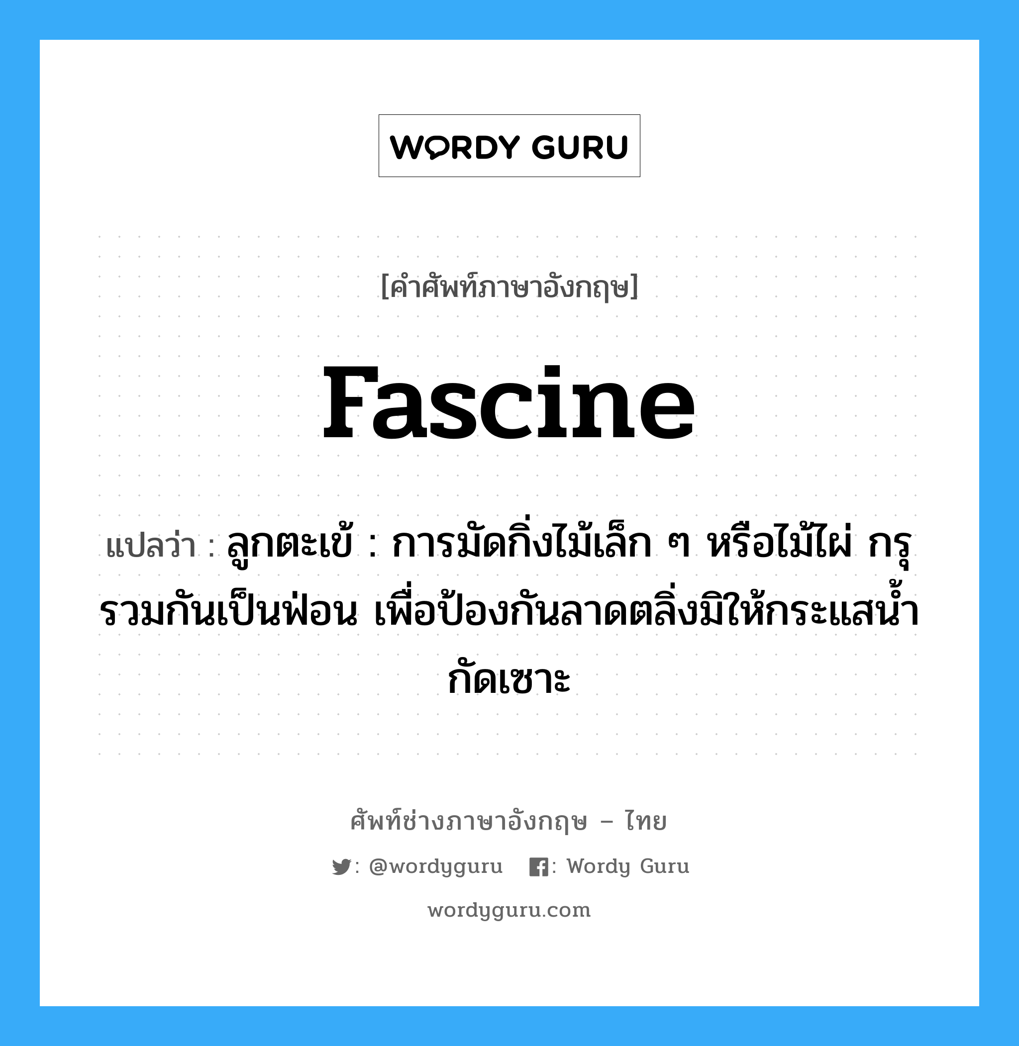 fascine แปลว่า?, คำศัพท์ช่างภาษาอังกฤษ - ไทย fascine คำศัพท์ภาษาอังกฤษ fascine แปลว่า ลูกตะเข้ : การมัดกิ่งไม้เล็ก ๆ หรือไม้ไผ่ กรุรวมกันเป็นฟ่อน เพื่อป้องกันลาดตลิ่งมิให้กระแสน้ำกัดเซาะ