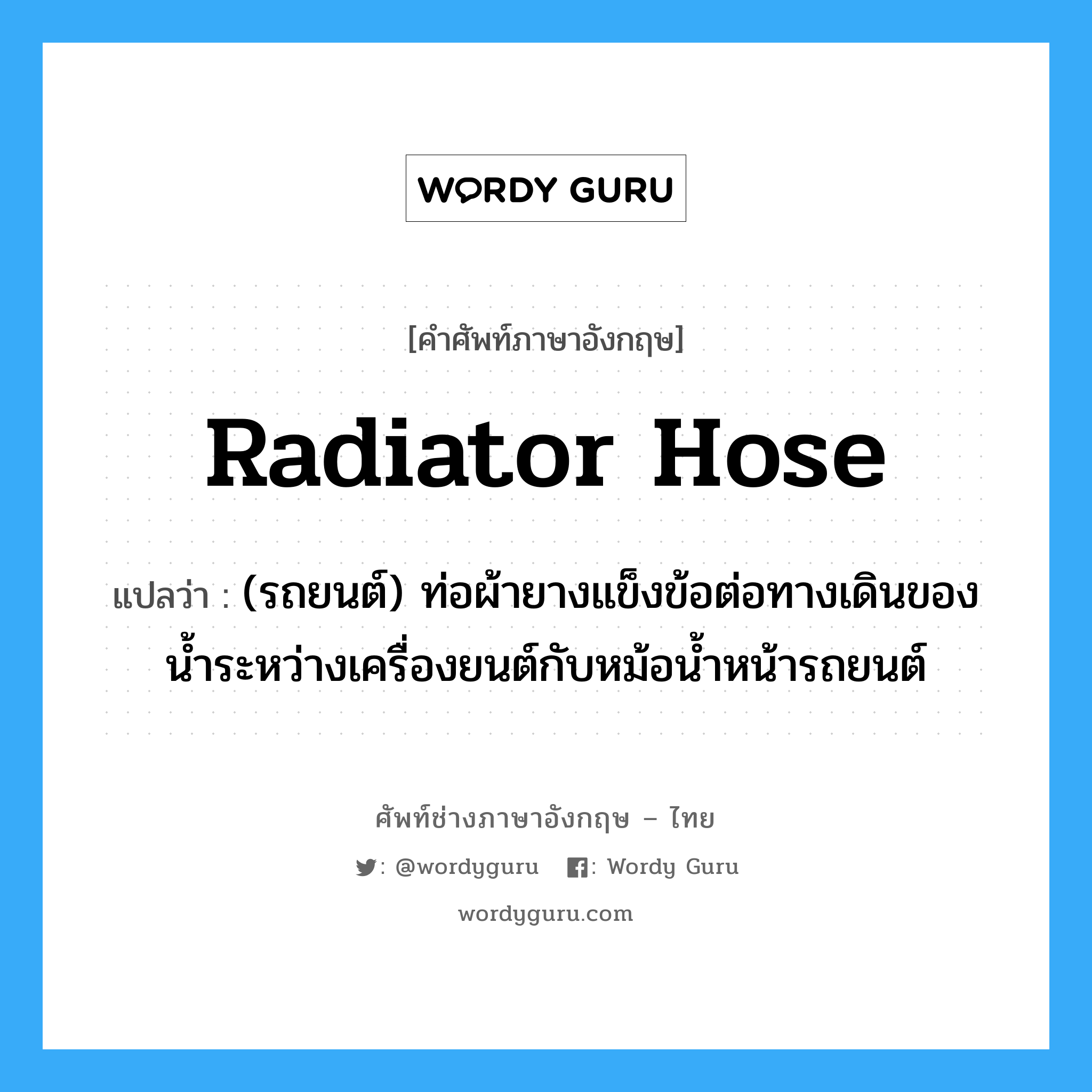 radiator hose แปลว่า?, คำศัพท์ช่างภาษาอังกฤษ - ไทย radiator hose คำศัพท์ภาษาอังกฤษ radiator hose แปลว่า (รถยนต์) ท่อผ้ายางแข็งข้อต่อทางเดินของน้ำระหว่างเครื่องยนต์กับหม้อน้ำหน้ารถยนต์