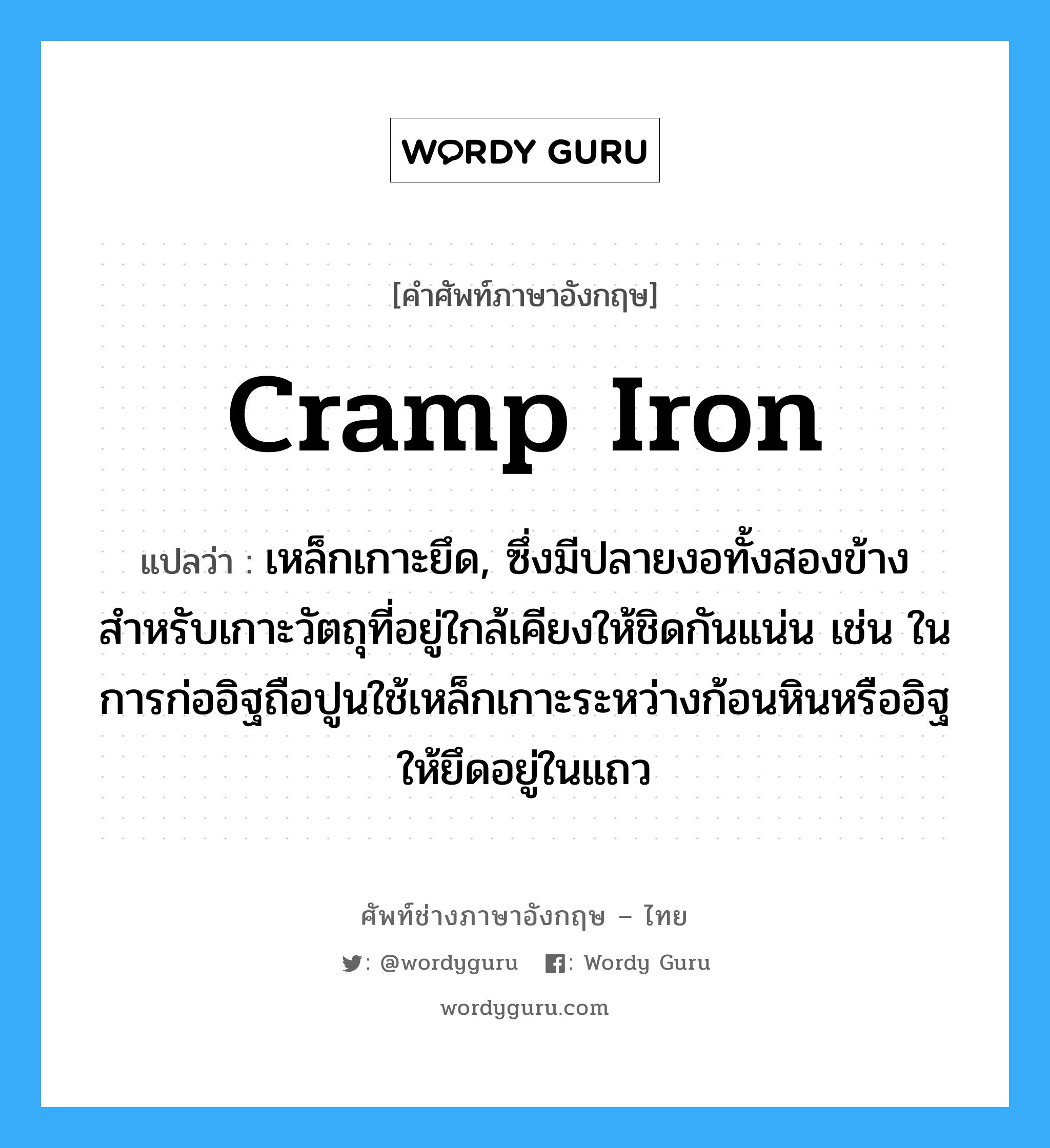 cramp iron แปลว่า?, คำศัพท์ช่างภาษาอังกฤษ - ไทย cramp iron คำศัพท์ภาษาอังกฤษ cramp iron แปลว่า เหล็กเกาะยึด, ซึ่งมีปลายงอทั้งสองข้างสำหรับเกาะวัตถุที่อยู่ใกล้เคียงให้ชิดกันแน่น เช่น ในการก่ออิฐถือปูนใช้เหล็กเกาะระหว่างก้อนหินหรืออิฐให้ยึดอยู่ในแถว