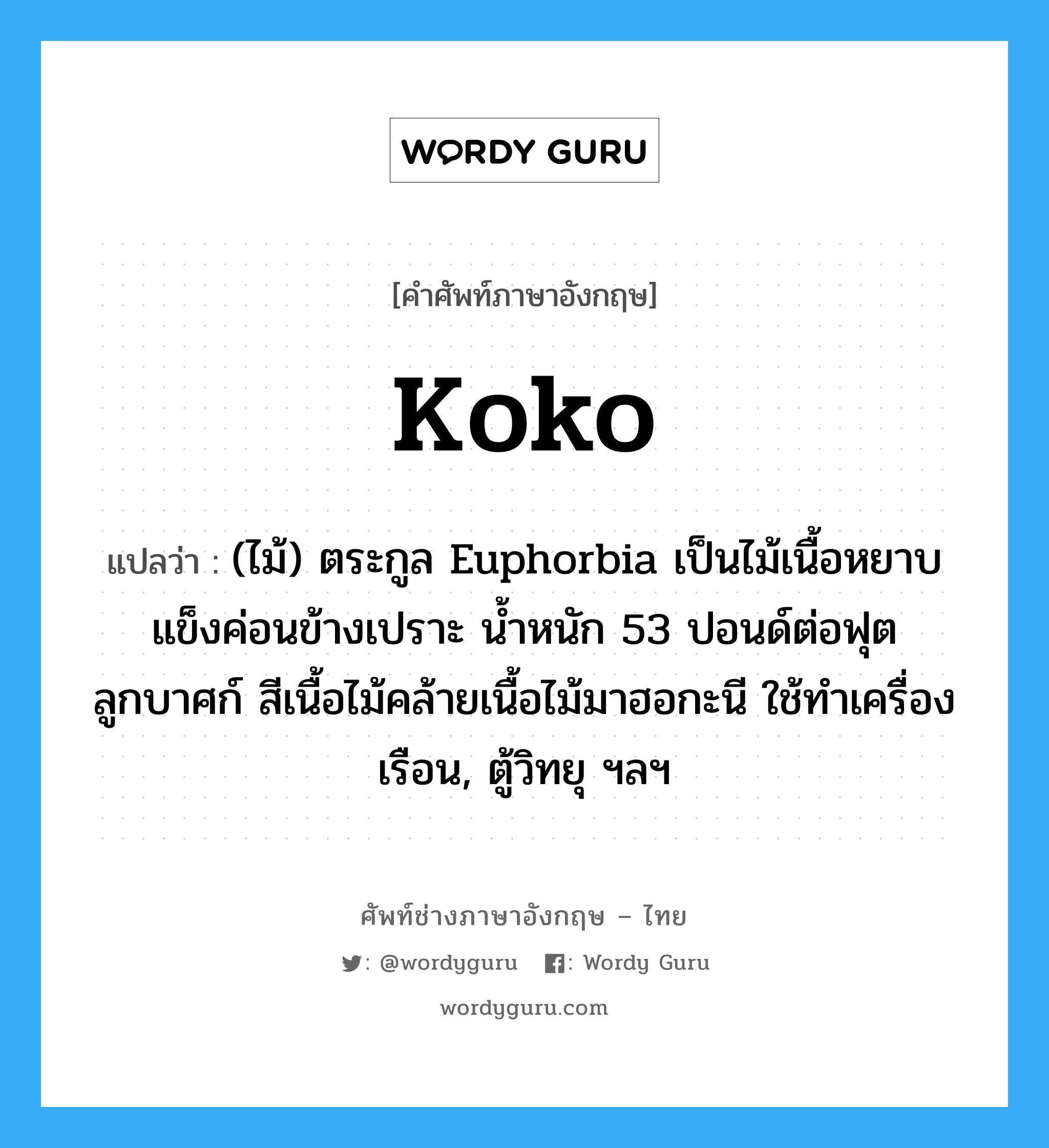 koko แปลว่า?, คำศัพท์ช่างภาษาอังกฤษ - ไทย koko คำศัพท์ภาษาอังกฤษ koko แปลว่า (ไม้) ตระกูล Euphorbia เป็นไม้เนื้อหยาบ แข็งค่อนข้างเปราะ น้ำหนัก 53 ปอนด์ต่อฟุตลูกบาศก์ สีเนื้อไม้คล้ายเนื้อไม้มาฮอกะนี ใช้ทำเครื่องเรือน, ตู้วิทยุ ฯลฯ