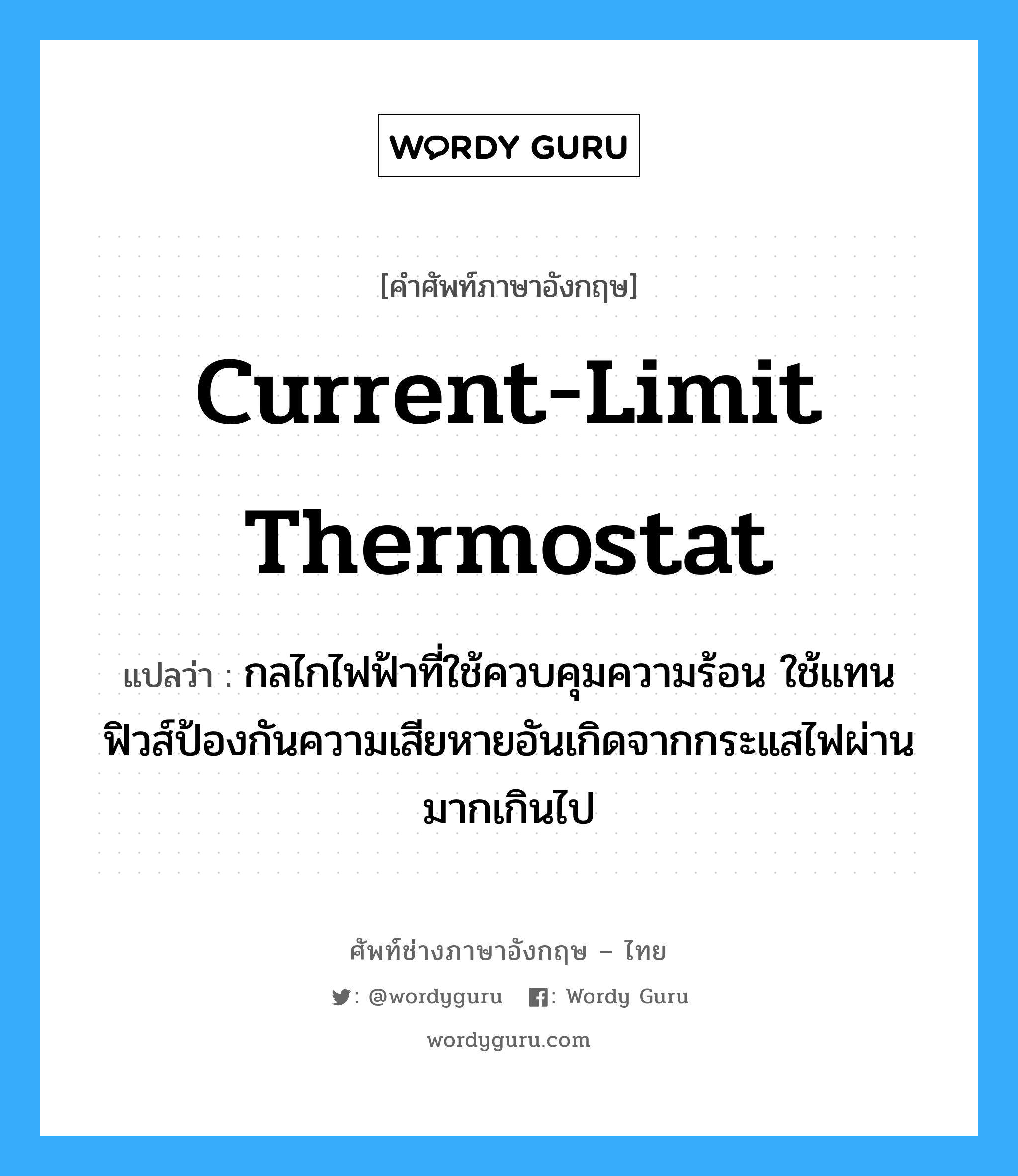 current-limit thermostat แปลว่า?, คำศัพท์ช่างภาษาอังกฤษ - ไทย current-limit thermostat คำศัพท์ภาษาอังกฤษ current-limit thermostat แปลว่า กลไกไฟฟ้าที่ใช้ควบคุมความร้อน ใช้แทนฟิวส์ป้องกันความเสียหายอันเกิดจากกระแสไฟผ่านมากเกินไป