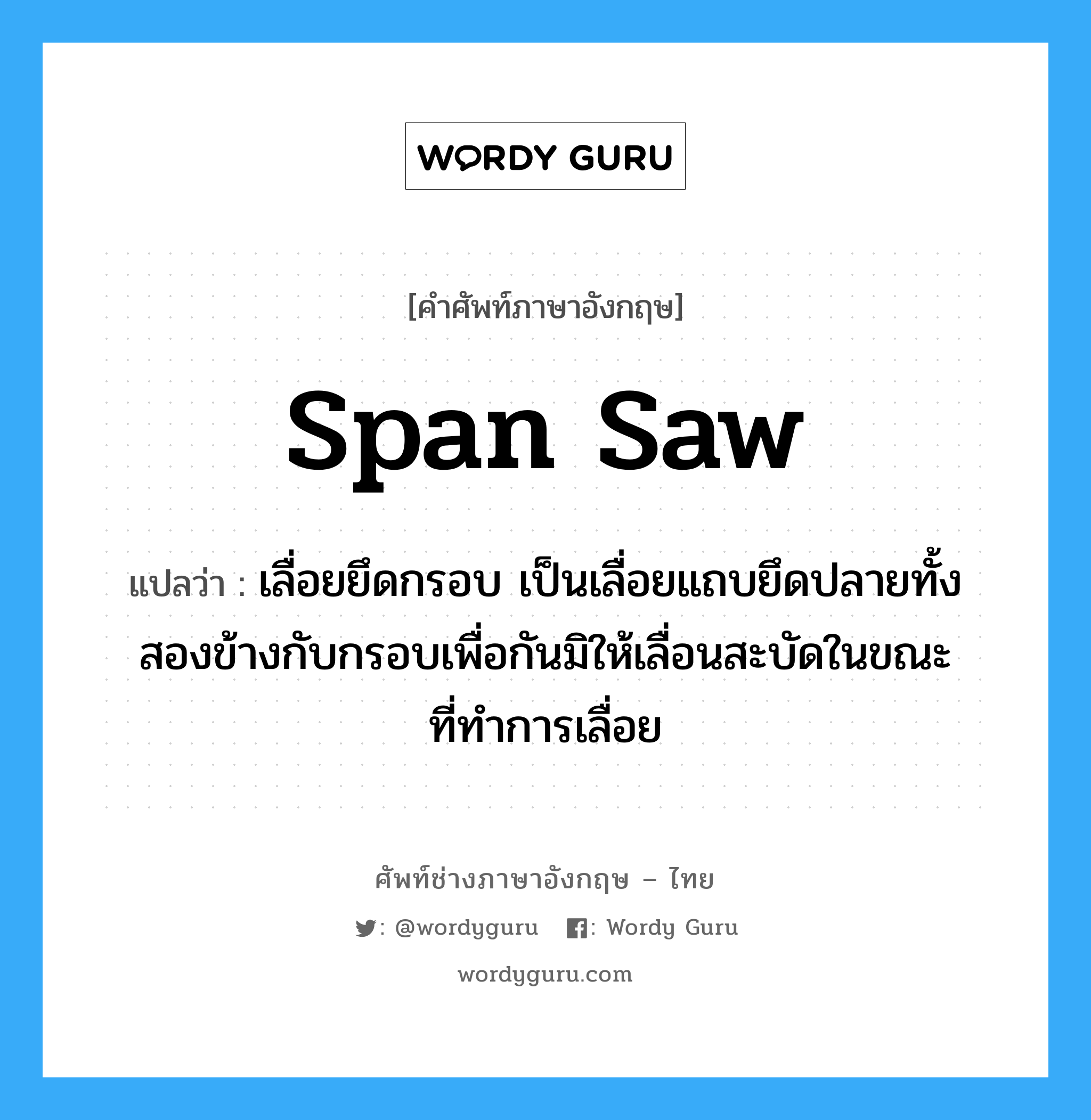 span saw แปลว่า?, คำศัพท์ช่างภาษาอังกฤษ - ไทย span saw คำศัพท์ภาษาอังกฤษ span saw แปลว่า เลื่อยยึดกรอบ เป็นเลื่อยแถบยึดปลายทั้งสองข้างกับกรอบเพื่อกันมิให้เลื่อนสะบัดในขณะที่ทำการเลื่อย