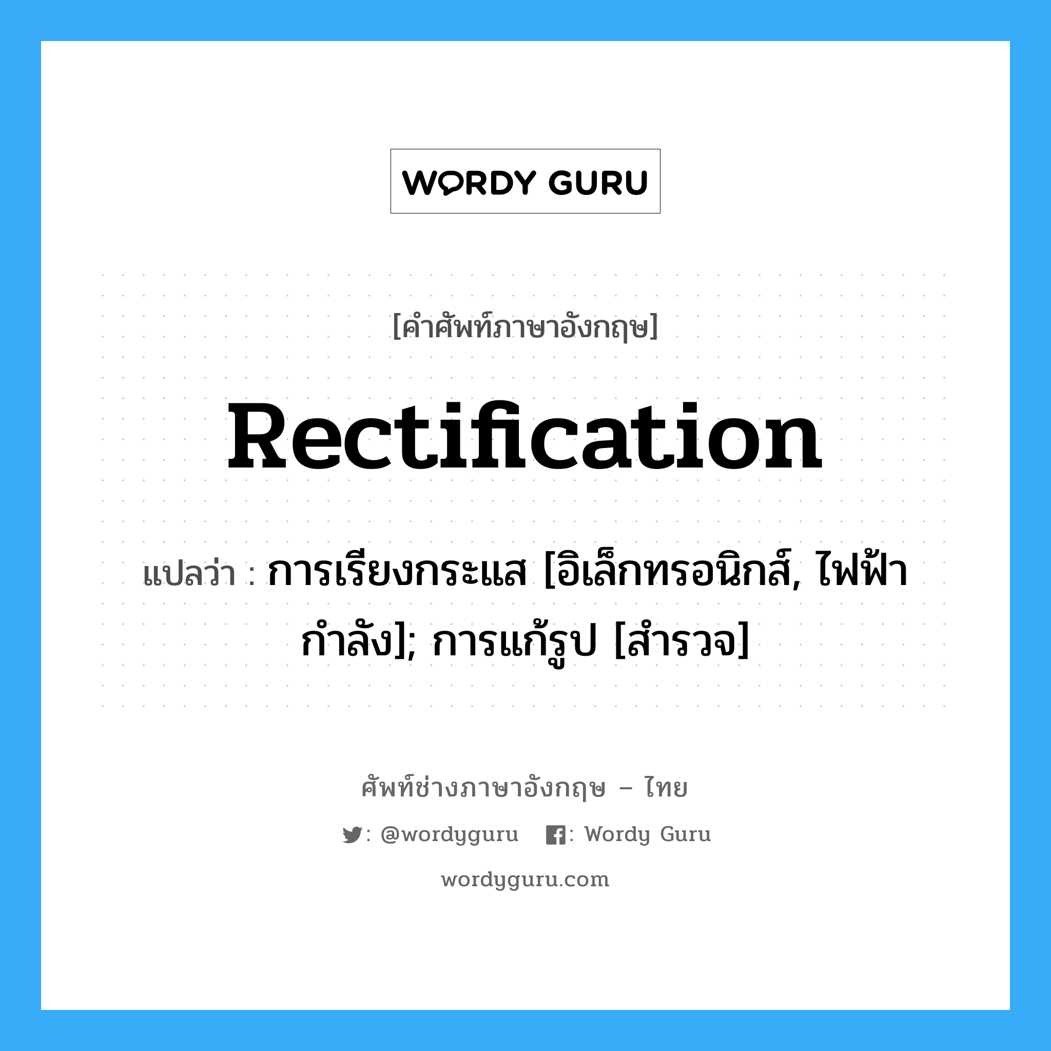 Rectification แปลว่า?, คำศัพท์ช่างภาษาอังกฤษ - ไทย Rectification คำศัพท์ภาษาอังกฤษ Rectification แปลว่า การเรียงกระแส [อิเล็กทรอนิกส์, ไฟฟ้ากำลัง]; การแก้รูป [สำรวจ]