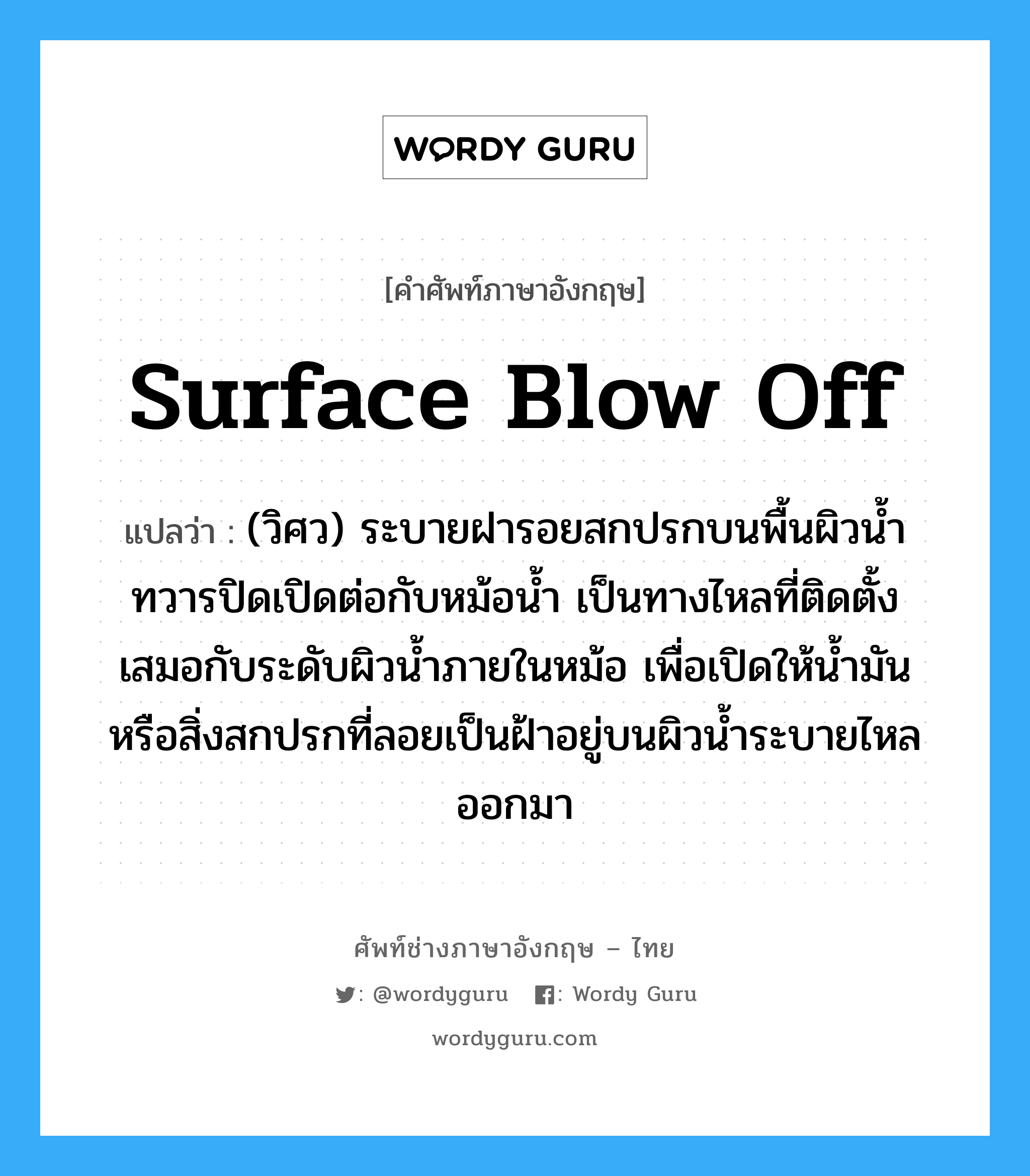 surface blow off แปลว่า?, คำศัพท์ช่างภาษาอังกฤษ - ไทย surface blow off คำศัพท์ภาษาอังกฤษ surface blow off แปลว่า (วิศว) ระบายฝารอยสกปรกบนพื้นผิวน้ำ ทวารปิดเปิดต่อกับหม้อน้ำ เป็นทางไหลที่ติดตั้งเสมอกับระดับผิวน้ำภายในหม้อ เพื่อเปิดให้น้ำมันหรือสิ่งสกปรกที่ลอยเป็นฝ้าอยู่บนผิวน้ำระบายไหลออกมา