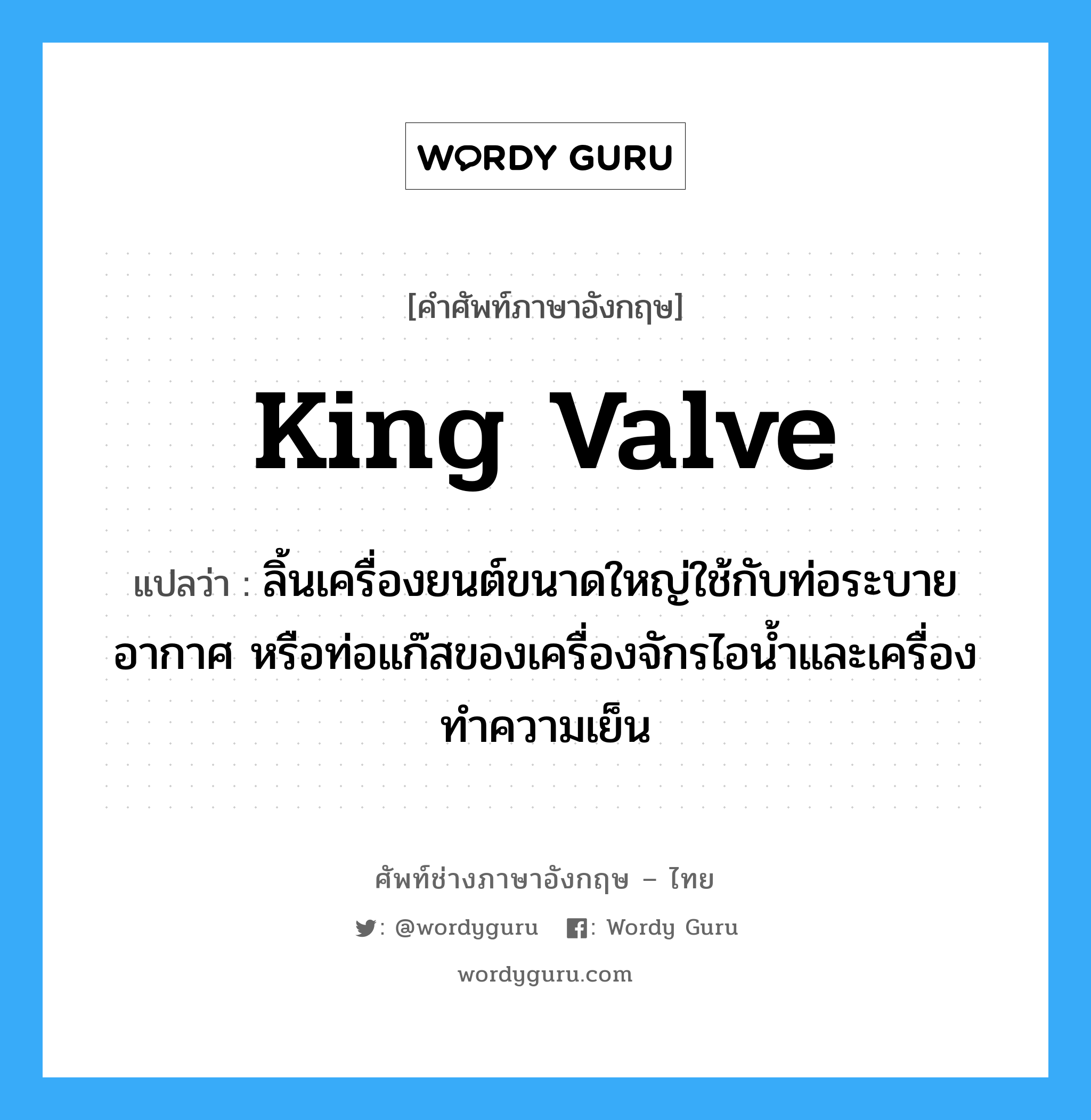 king valve แปลว่า?, คำศัพท์ช่างภาษาอังกฤษ - ไทย king valve คำศัพท์ภาษาอังกฤษ king valve แปลว่า ลิ้นเครื่องยนต์ขนาดใหญ่ใช้กับท่อระบายอากาศ หรือท่อแก๊สของเครื่องจักรไอน้ำและเครื่องทำความเย็น