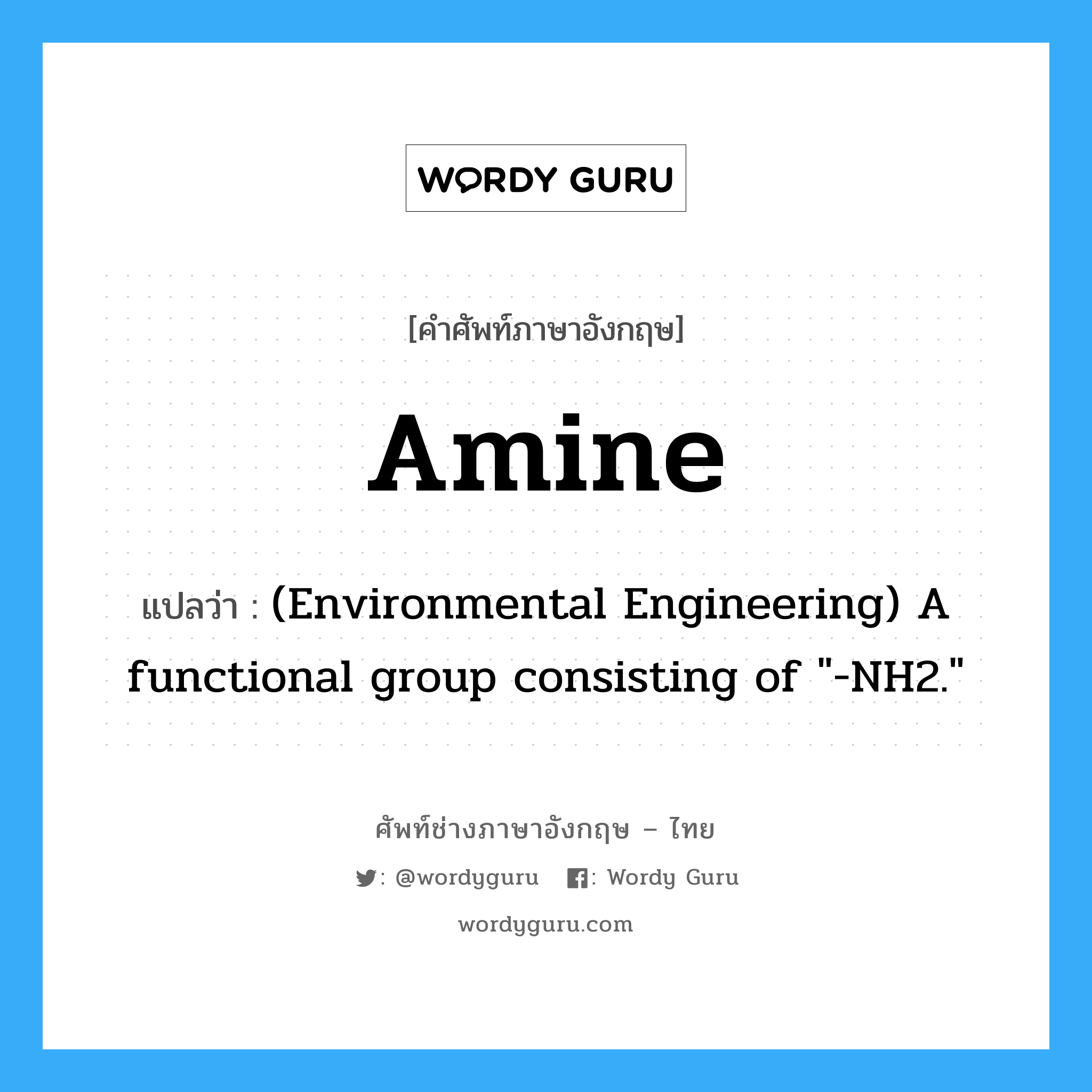 (Environmental Engineering) A functional group which consists of a carbon with a carboxylic acid, &#34;-COOH&#34; and an amine, &#34;-NH2.&#34; These compounds are the building blocks for proteins. ภาษาอังกฤษ?, คำศัพท์ช่างภาษาอังกฤษ - ไทย (Environmental Engineering) A functional group consisting of &#34;-NH2.&#34; คำศัพท์ภาษาอังกฤษ (Environmental Engineering) A functional group consisting of &#34;-NH2.&#34; แปลว่า Amine