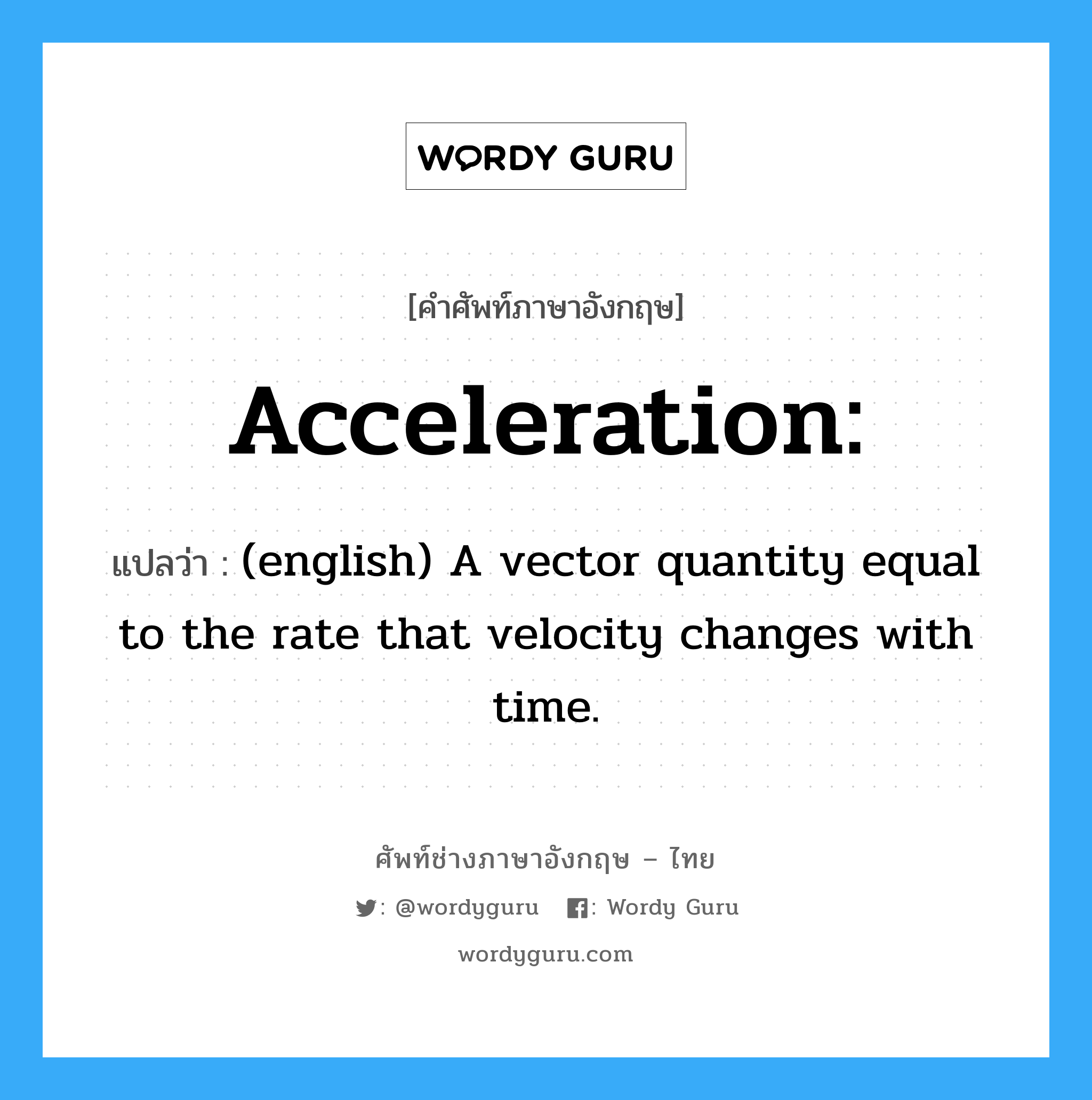 (english) A vector quantity equal to the rate that position changes with time. ภาษาอังกฤษ?, คำศัพท์ช่างภาษาอังกฤษ - ไทย (english) A vector quantity equal to the rate that velocity changes with time. คำศัพท์ภาษาอังกฤษ (english) A vector quantity equal to the rate that velocity changes with time. แปลว่า Acceleration: