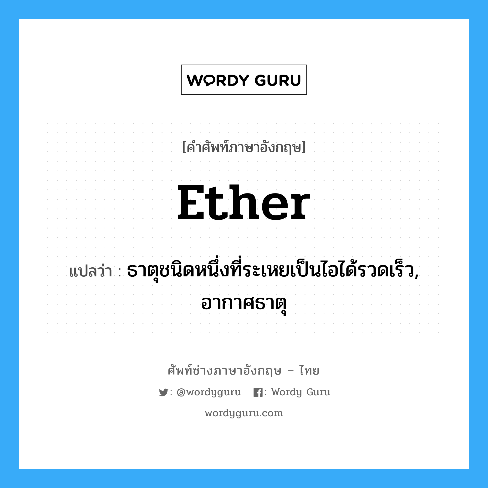 ether แปลว่า?, คำศัพท์ช่างภาษาอังกฤษ - ไทย ether คำศัพท์ภาษาอังกฤษ ether แปลว่า ธาตุชนิดหนึ่งที่ระเหยเป็นไอได้รวดเร็ว, อากาศธาตุ