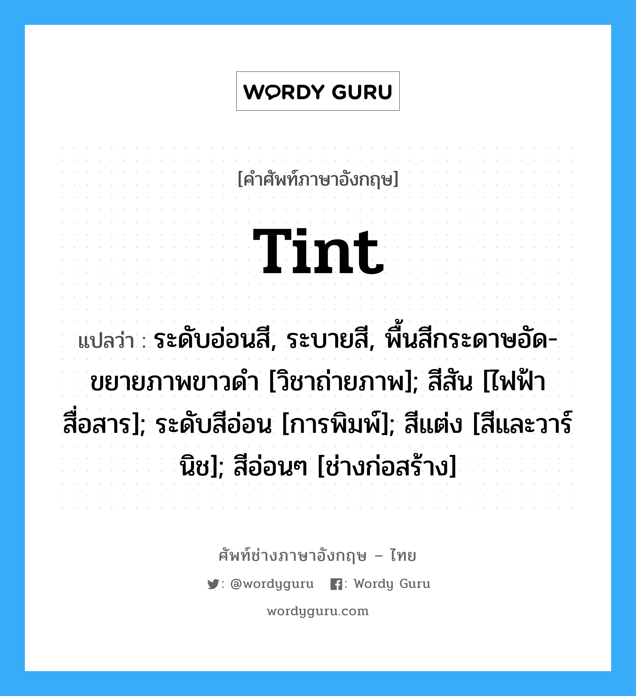 tint แปลว่า?, คำศัพท์ช่างภาษาอังกฤษ - ไทย tint คำศัพท์ภาษาอังกฤษ tint แปลว่า ระดับอ่อนสี, ระบายสี, พื้นสีกระดาษอัด-ขยายภาพขาวดำ [วิชาถ่ายภาพ]; สีสัน [ไฟฟ้าสื่อสาร]; ระดับสีอ่อน [การพิมพ์]; สีแต่ง [สีและวาร์นิช]; สีอ่อนๆ [ช่างก่อสร้าง]