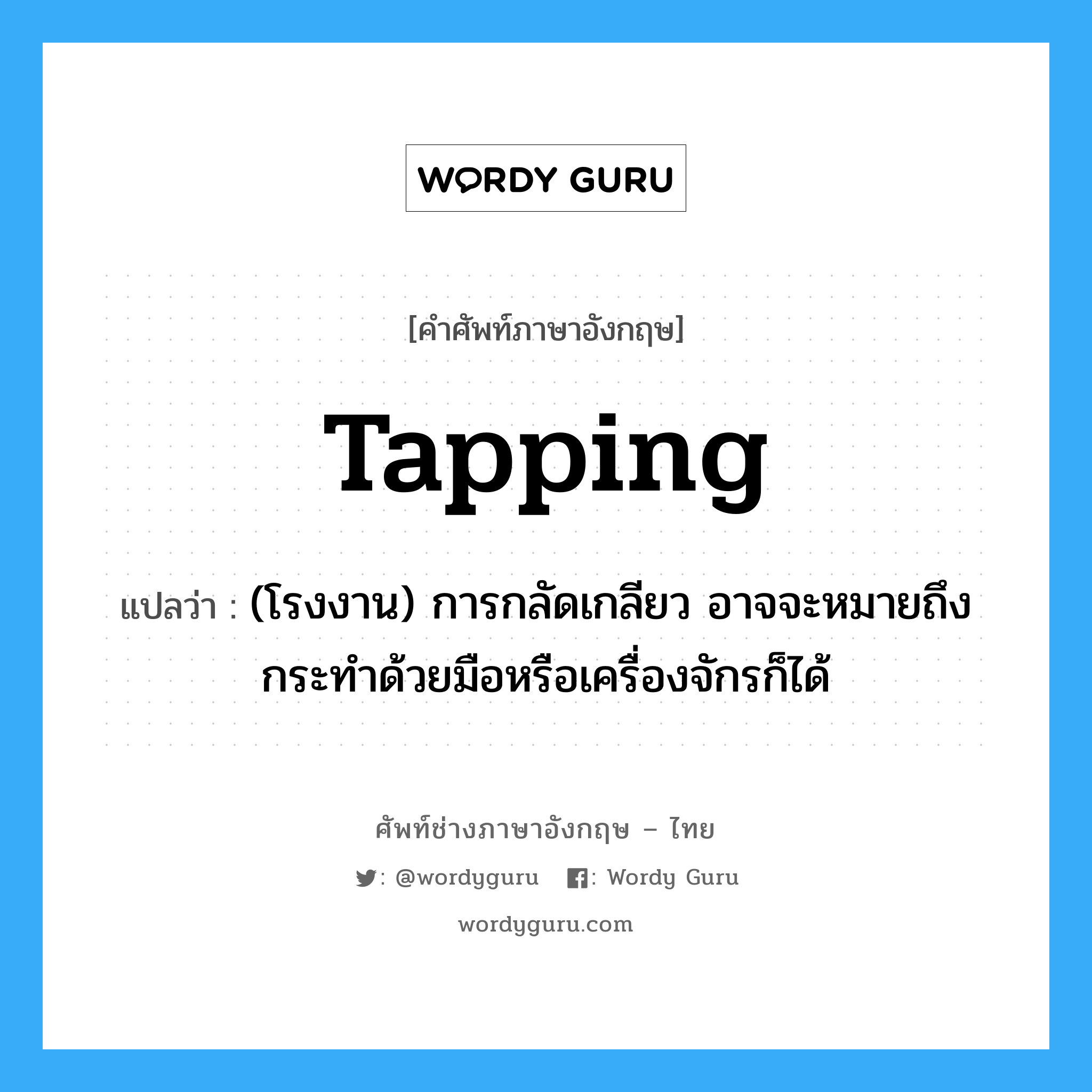 tapping แปลว่า?, คำศัพท์ช่างภาษาอังกฤษ - ไทย tapping คำศัพท์ภาษาอังกฤษ tapping แปลว่า (โรงงาน) การกลัดเกลียว อาจจะหมายถึงกระทำด้วยมือหรือเครื่องจักรก็ได้